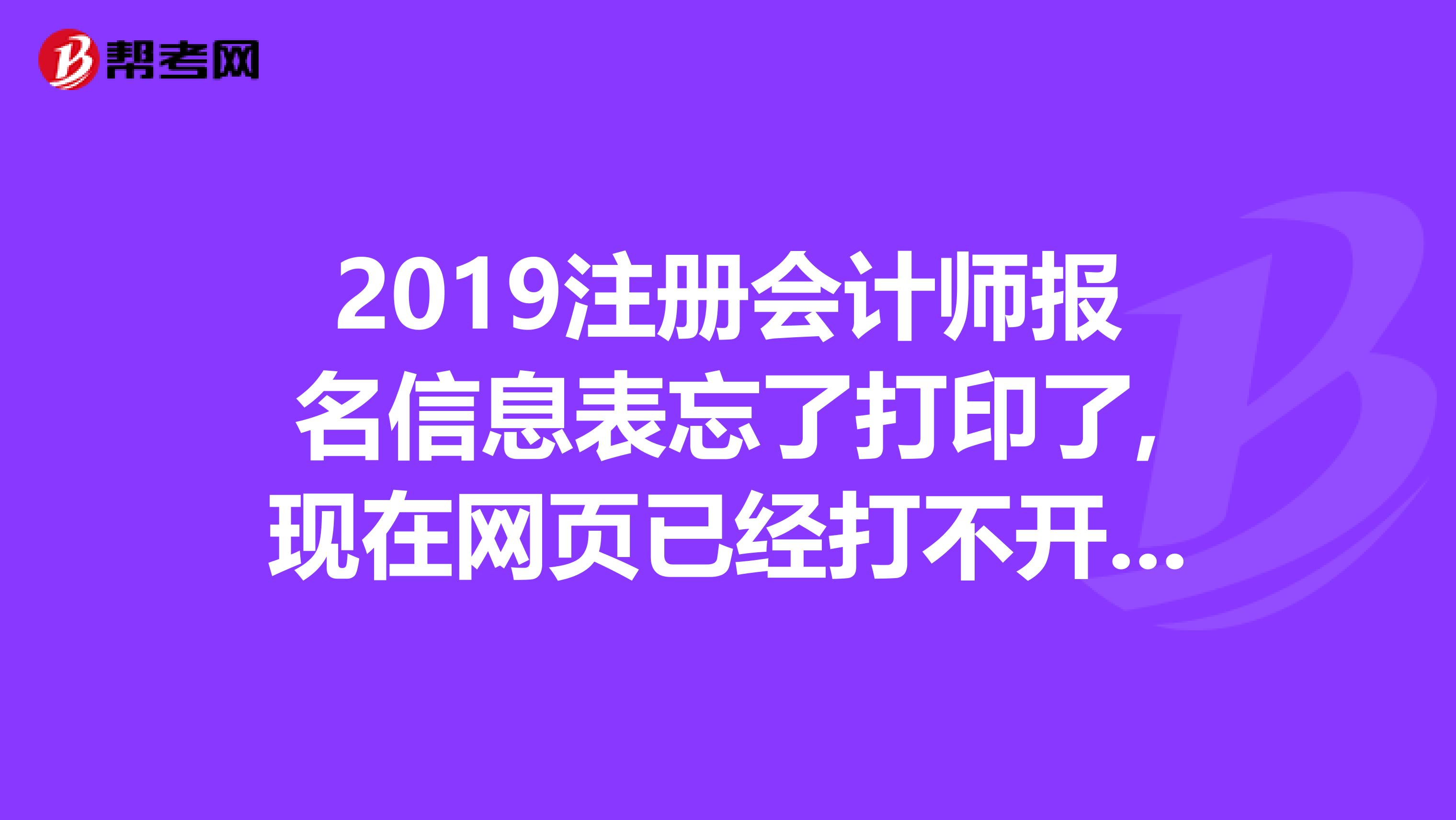 2019注冊會計師報名信息表忘了打印了,現(xiàn)在網(wǎng)頁已經(jīng)打不開了,我該怎么辦?
