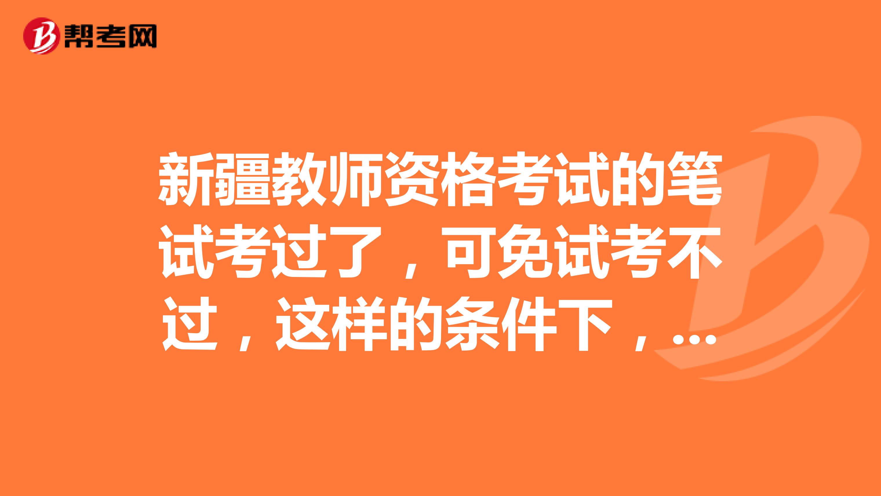 新疆教师资格考试的笔试考过了，可免试考不过，这样的条件下，我可以参加2019新疆教师招聘吗？