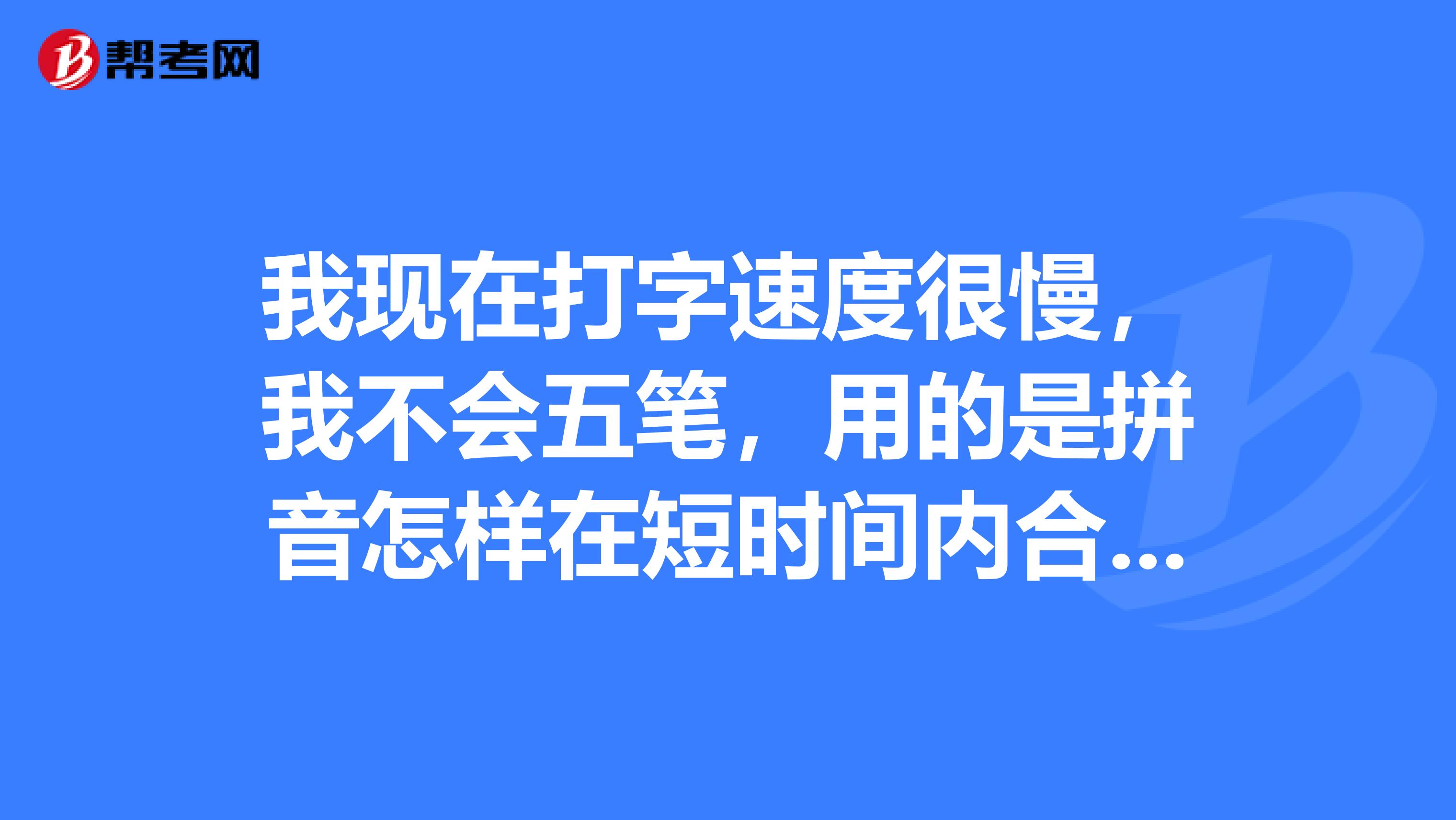 我现在打字速度很慢,我不会五笔,用的是拼音怎样在短时间内合同员考试那些方面的内容请高手帮忙在此谢过了