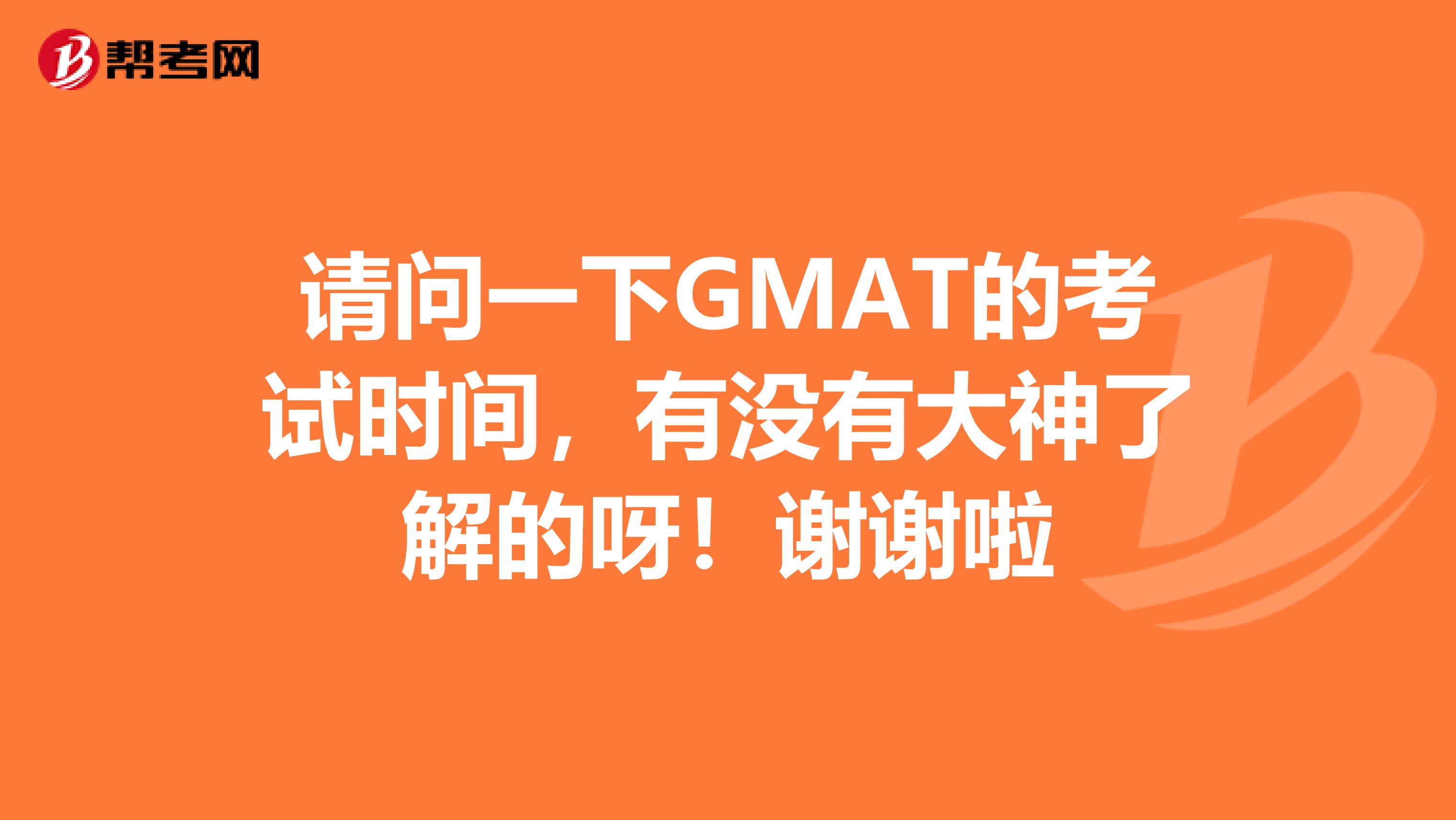请问一下GMAT的考试时间，有没有大神了解的呀！谢谢啦