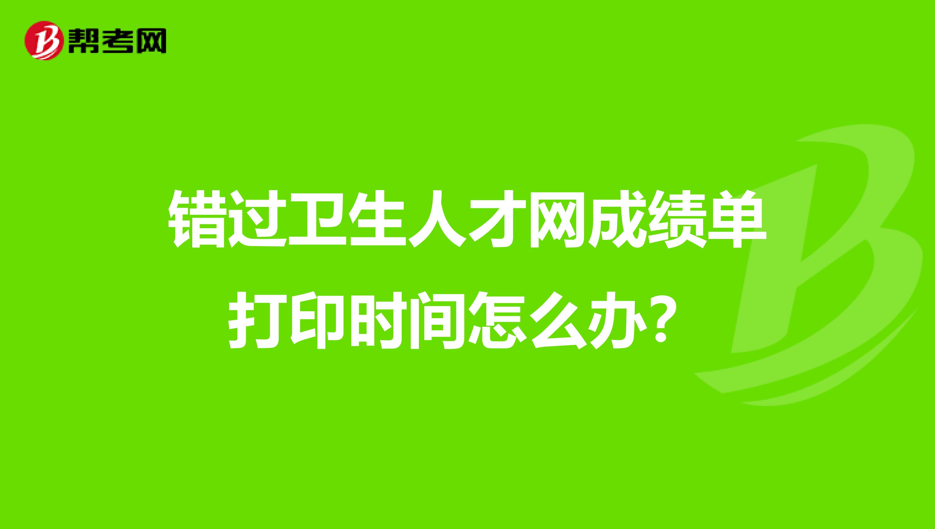 错过卫生人才网成绩单打印时间怎么办?