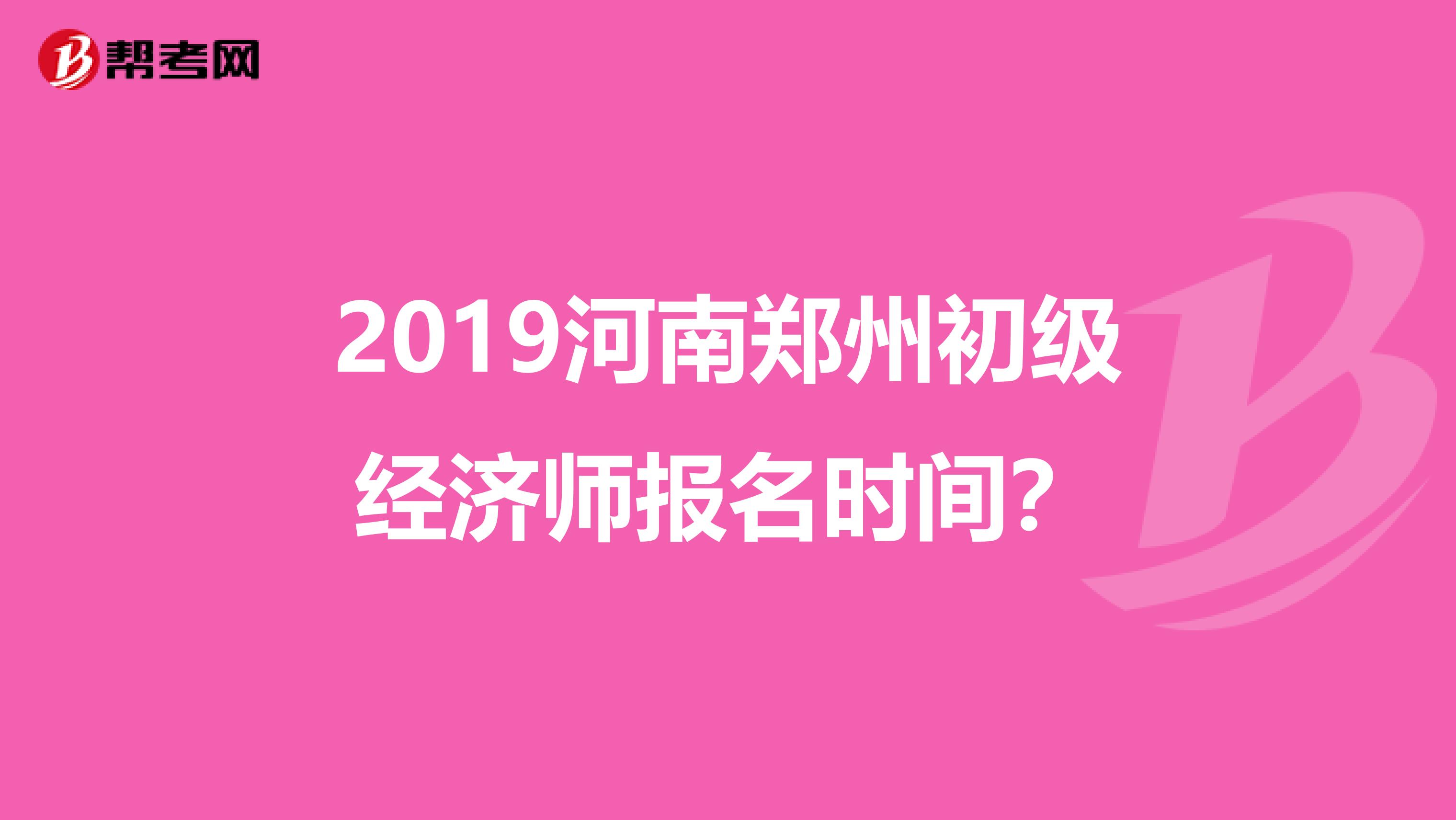 2019河南郑州初级经济师报名时间？