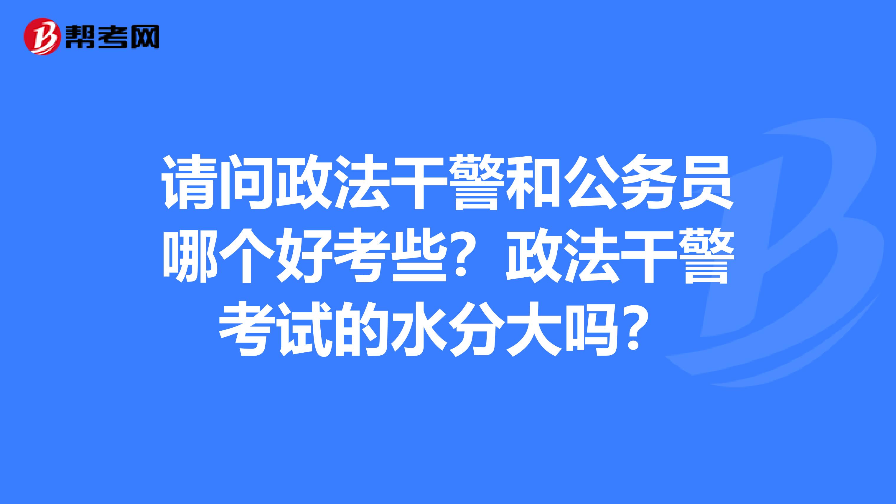 请问政法干警和公务员哪个好考些?政法干警考试的水分大吗?