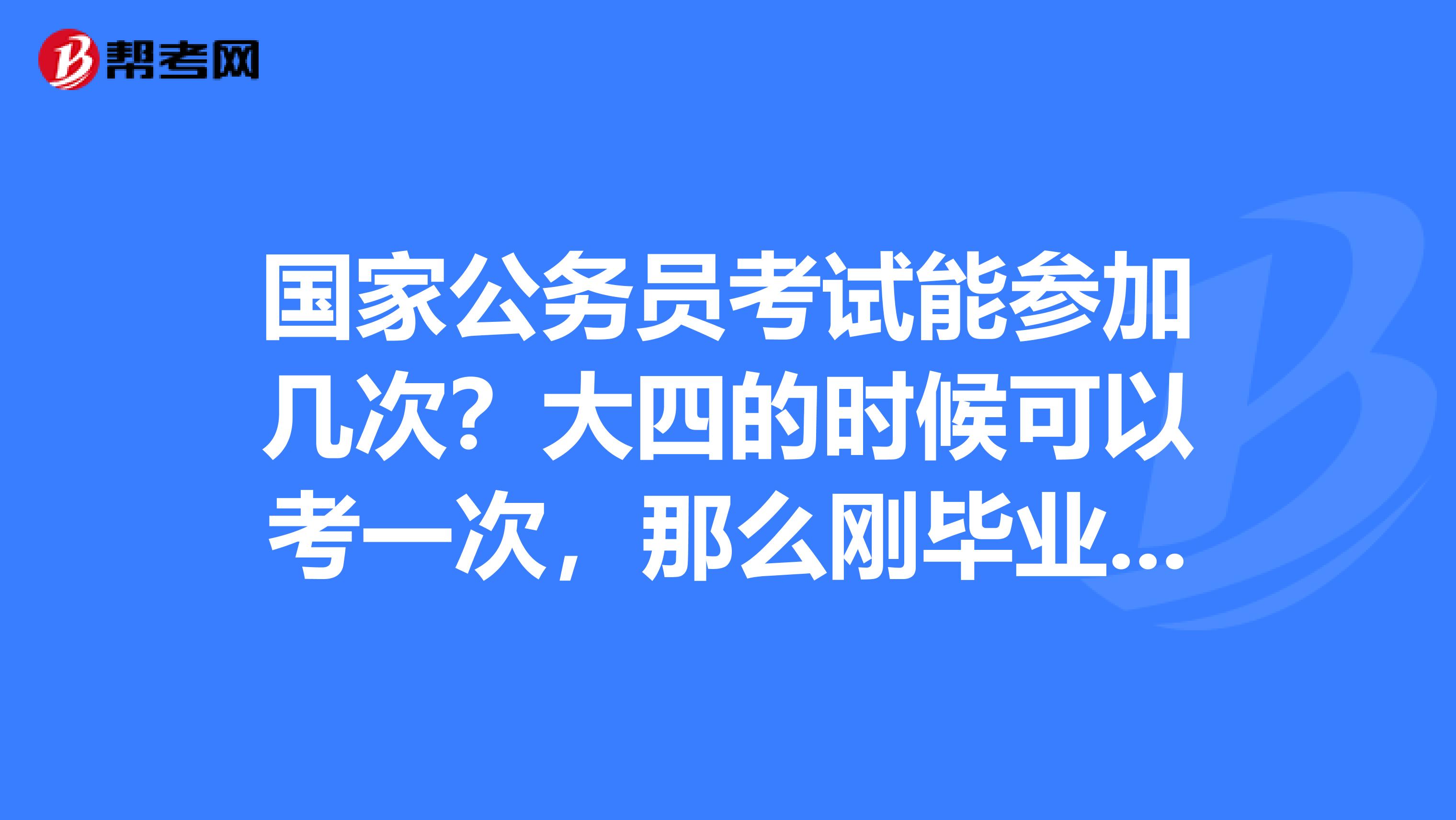 国家公务员考试能参加几次？大四的时候可以考一次，那么刚毕业的那一年还能以应届生身份参加国考吗？