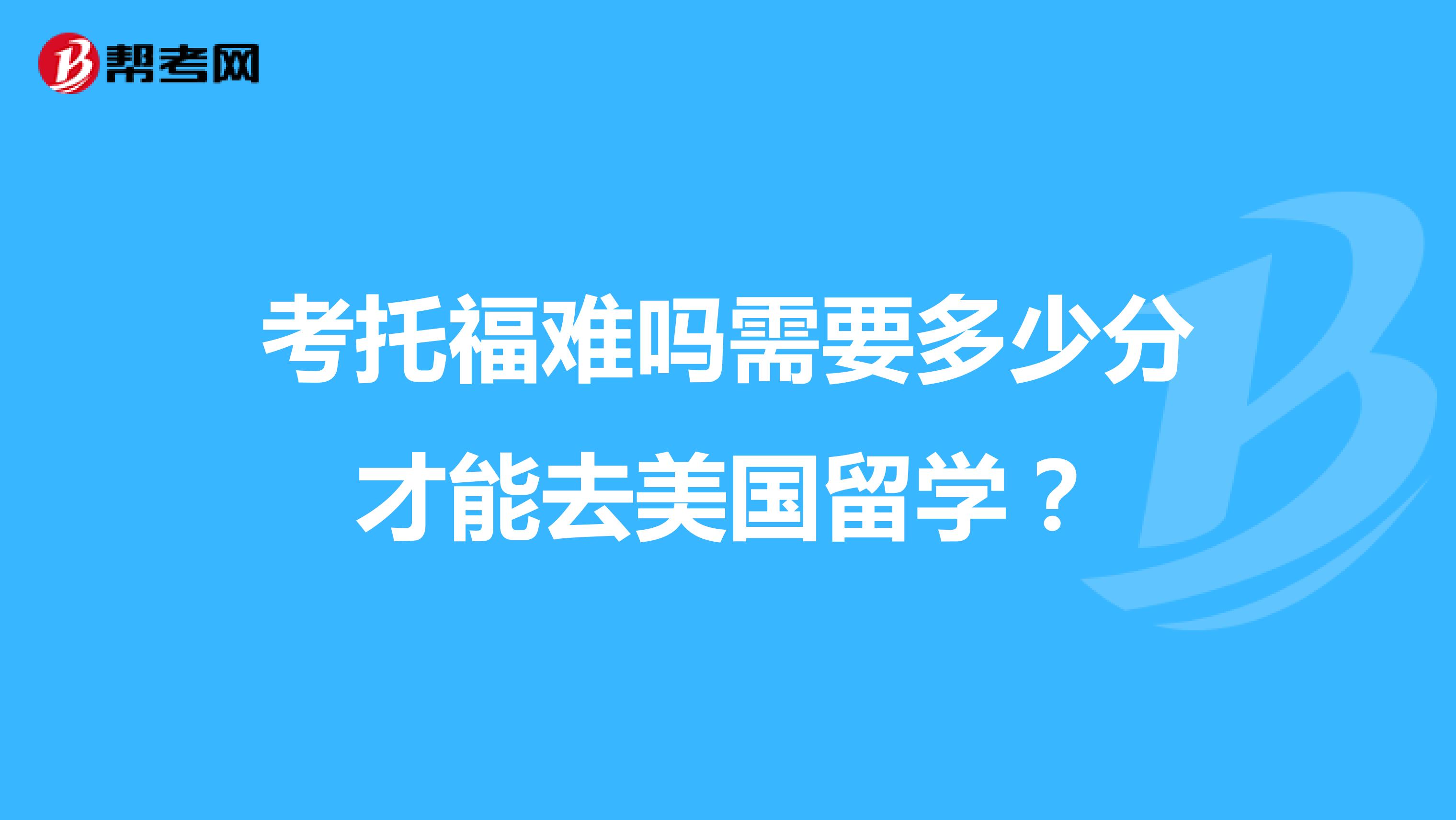 考托福难吗需要多少分才能去美国留学?