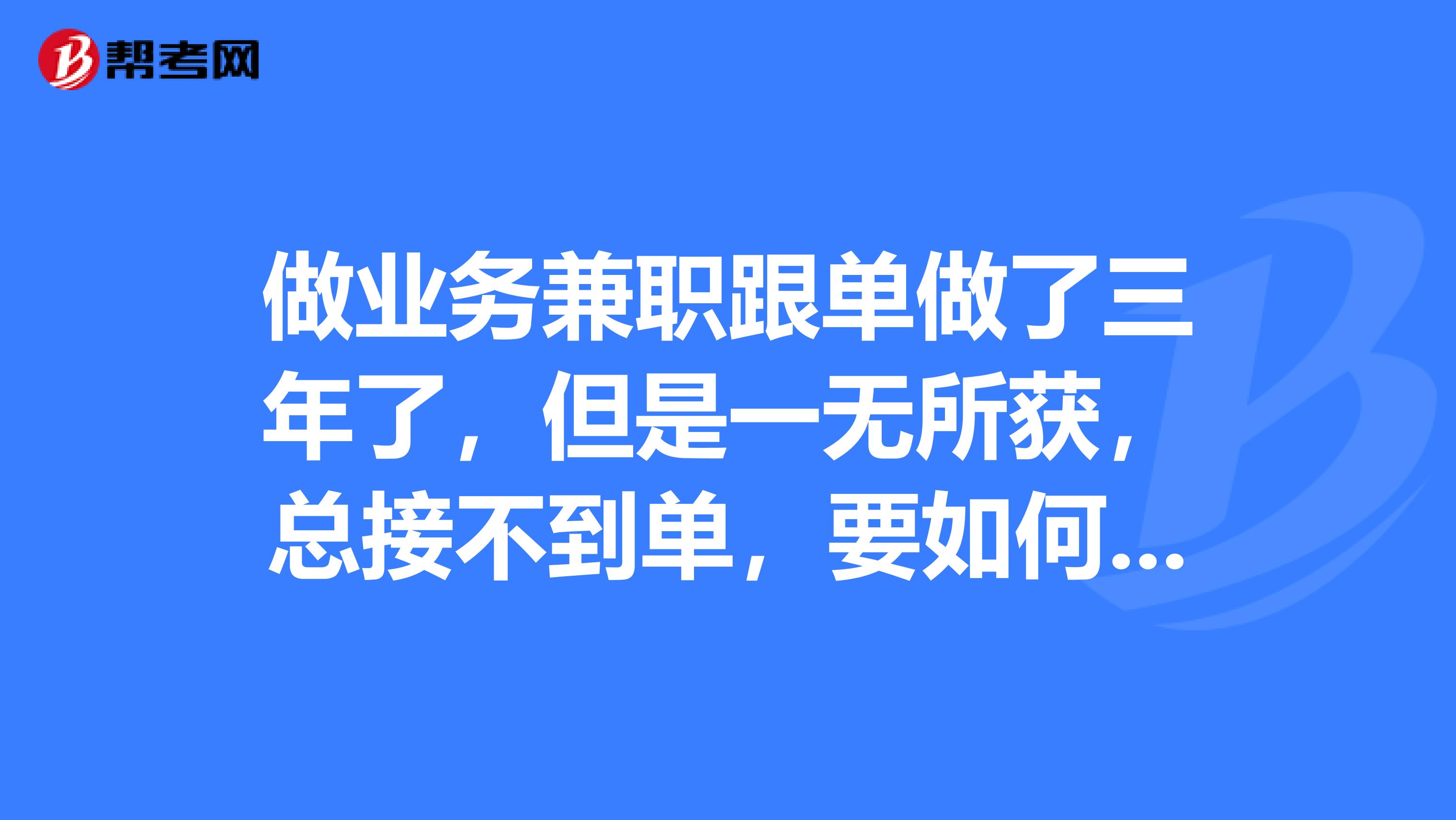 做业务兼职跟单做了三年了,但是一无所获,总接不到单,要如何才能做好