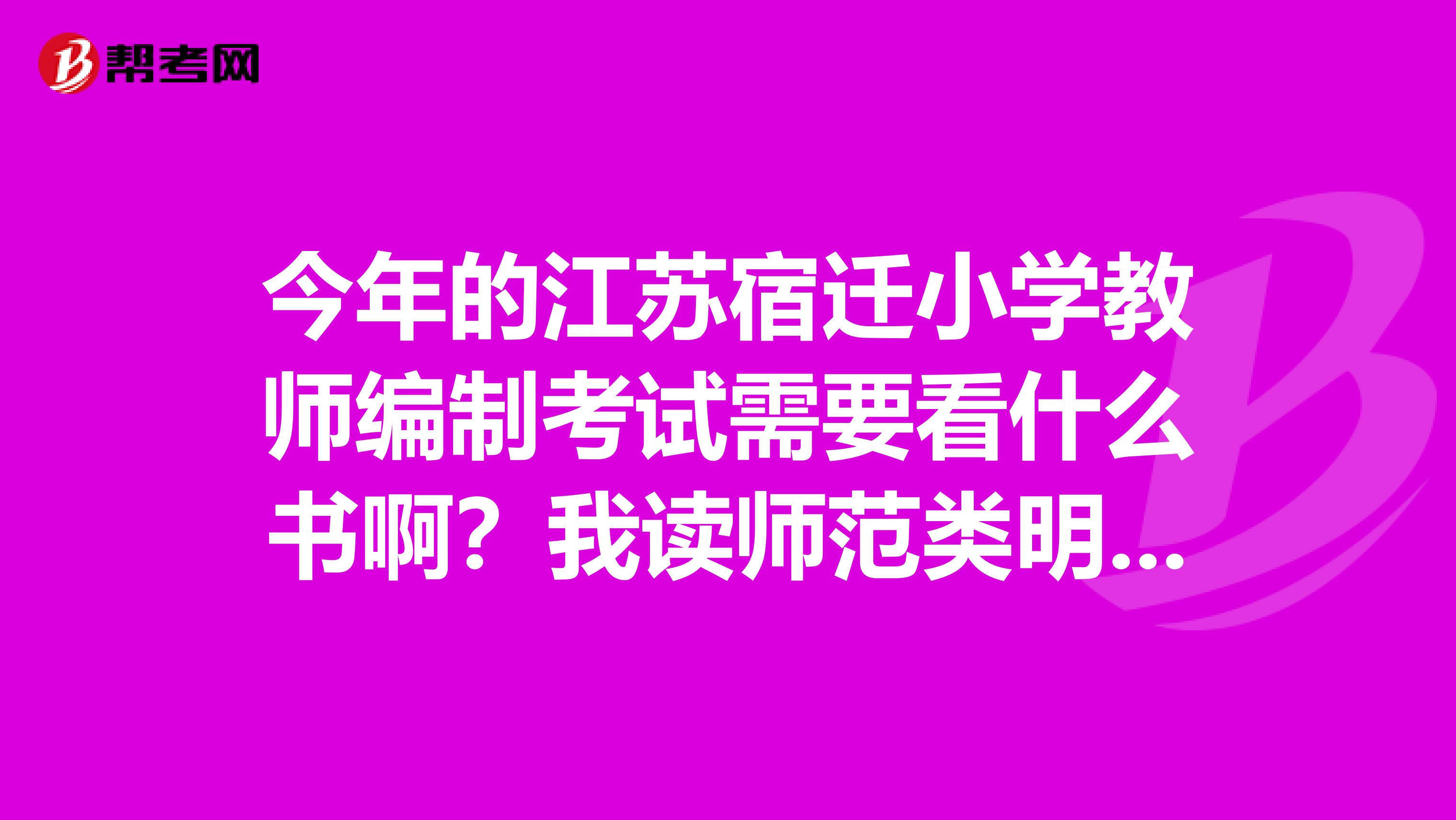 今年的江苏宿迁小学教师编制考试需要看什么书啊？我读师范类明年毕业，准备考编制，可是连现在我需要看什么书都不知道。今年是江苏统考的吧？