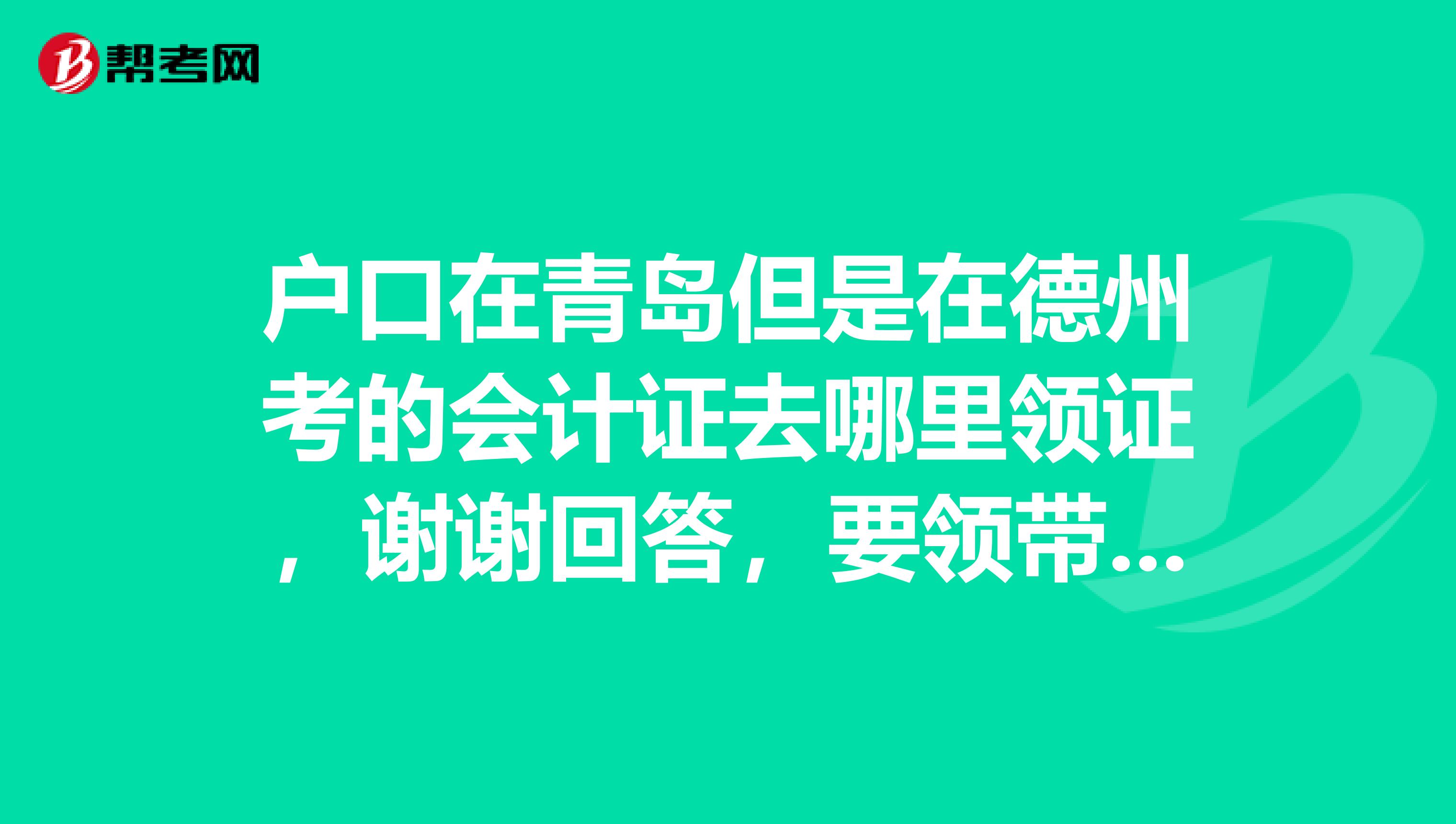 户口在青岛但是在德州考的会计证去哪里领证,谢谢回答,要领带什么证件呢