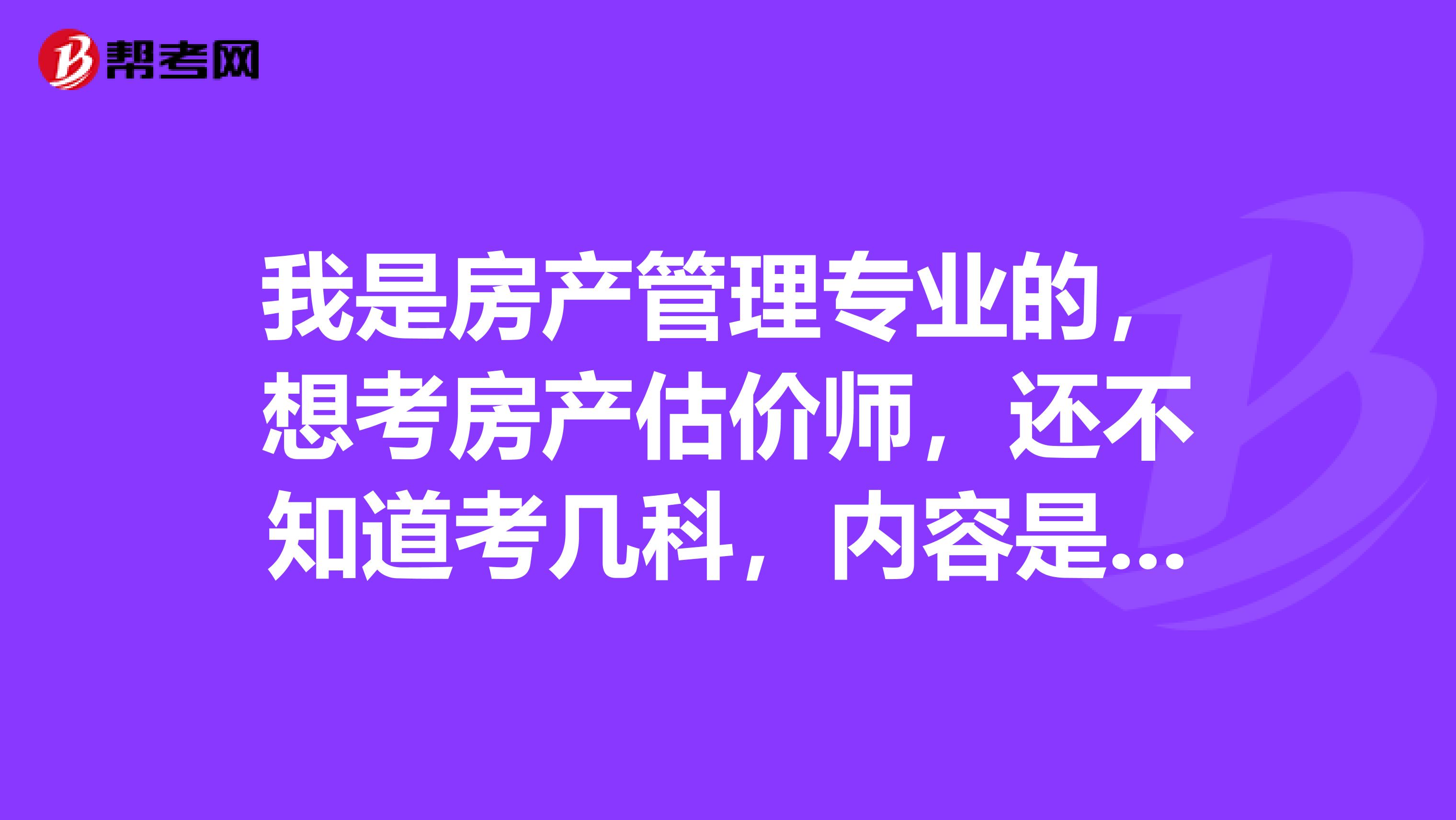 我是房产管理专业的，想考房产估价师，还不知道考几科，内容是什么？