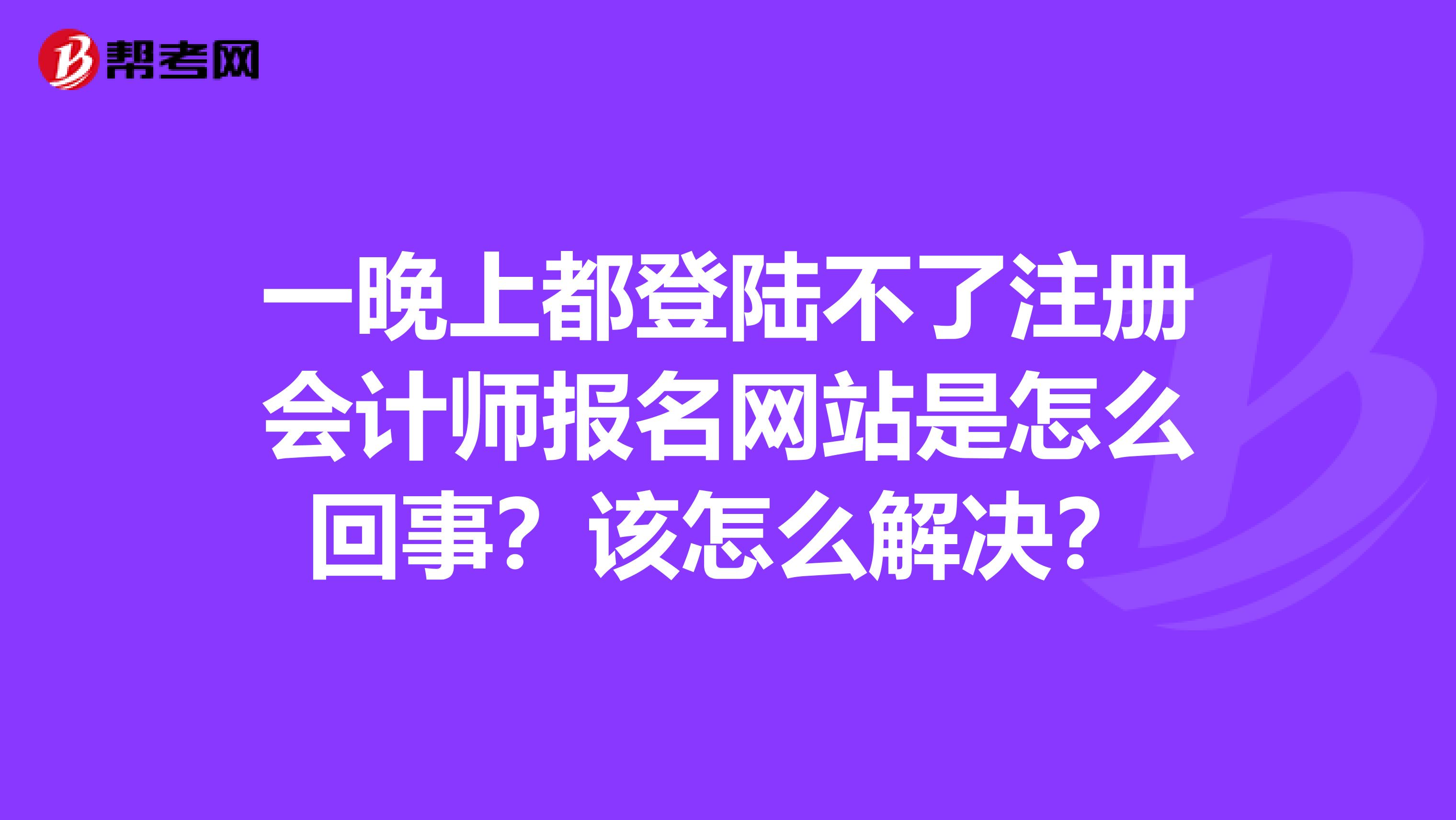 一晚上都登陸不了注冊會(huì)計(jì)師報(bào)名網(wǎng)站是怎么回事？該怎么解決？