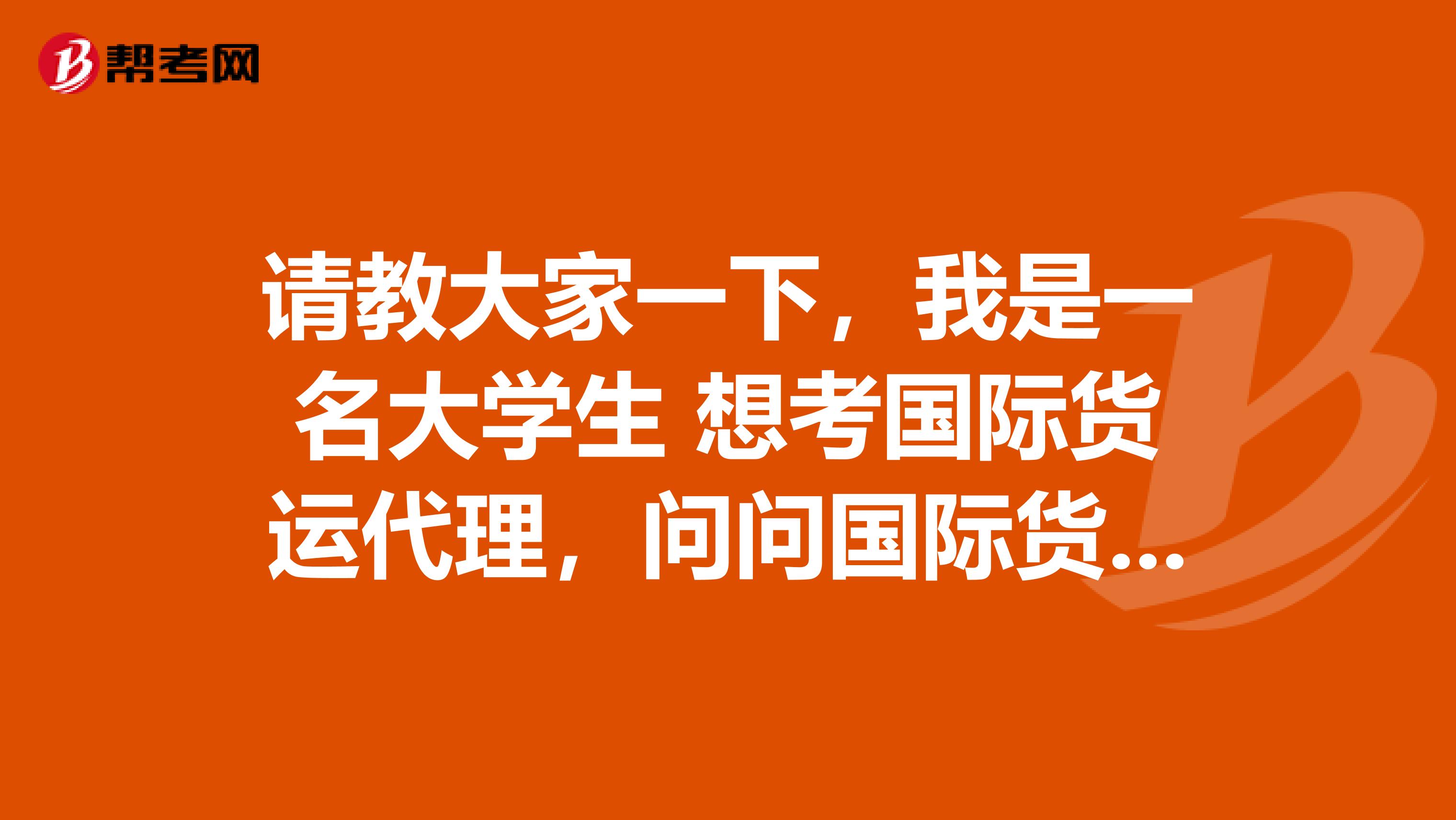 请教大家一下，我是一名大学生 想考国际货运代理，问问国际货运代理人考试究竟是什么？