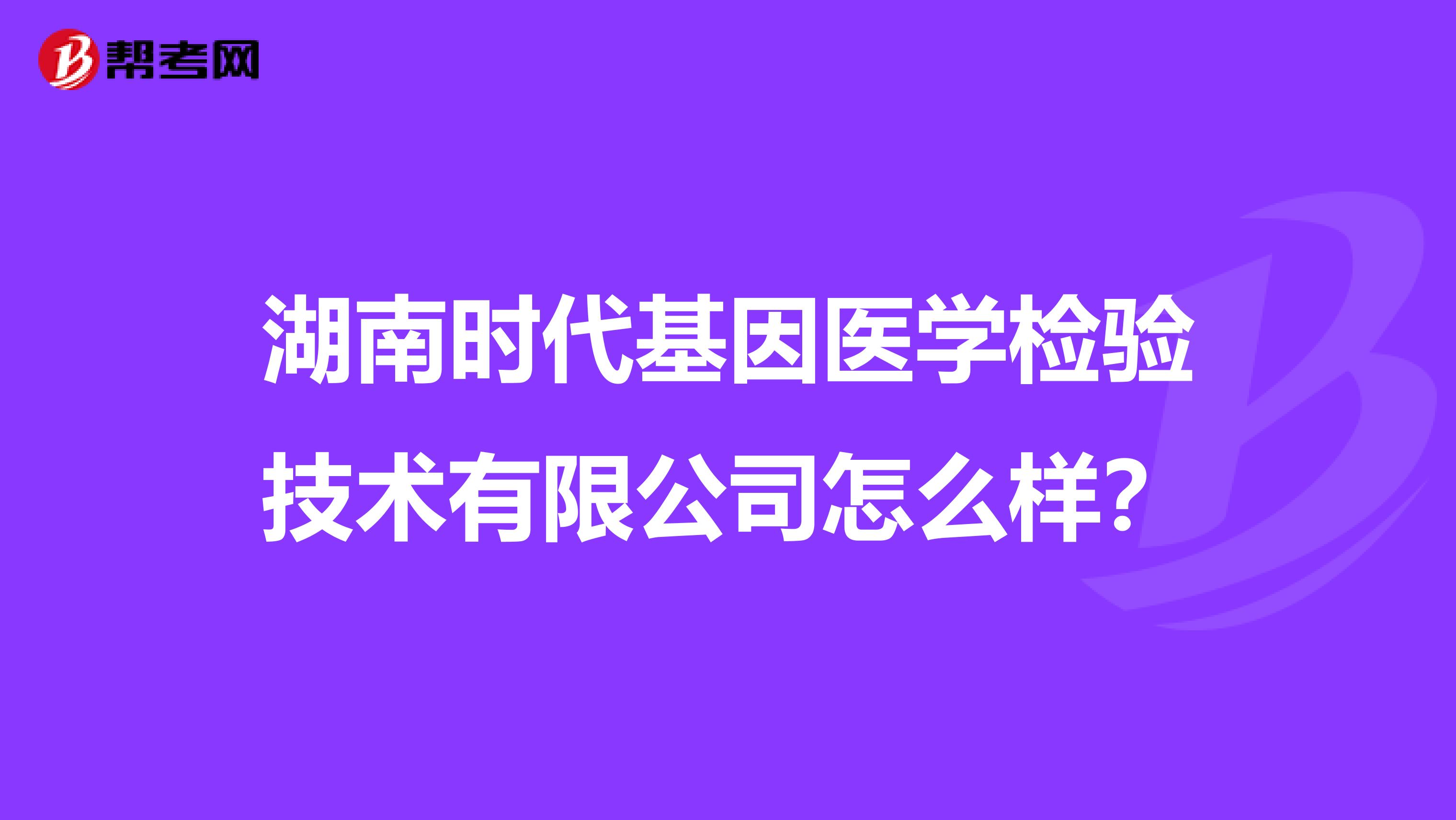 湖南时代基因医学检验技术有限公司怎么样？