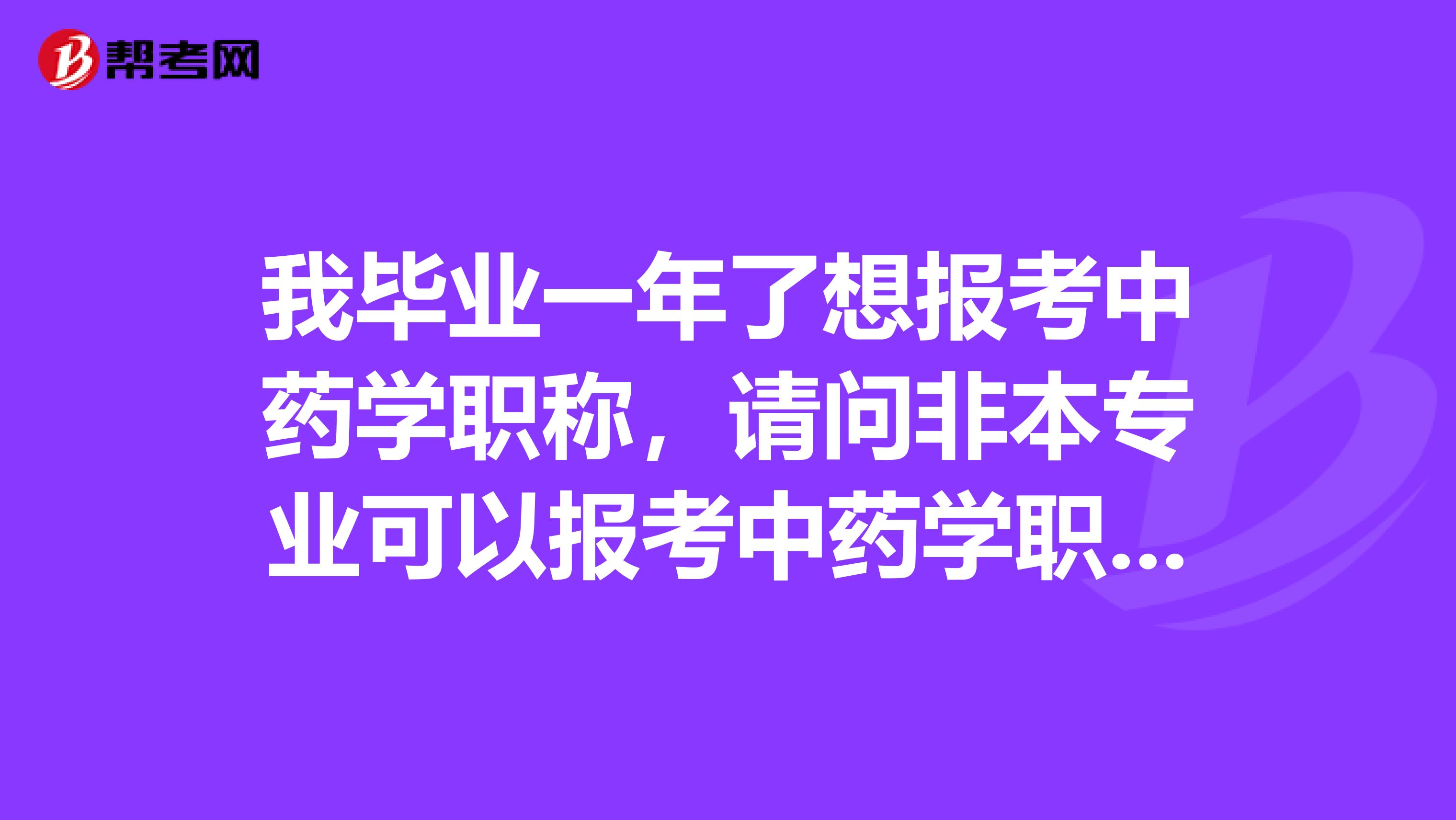 我毕业一年了想报考中药学职称,请问非本专业可以报考中药学职称考试吗?