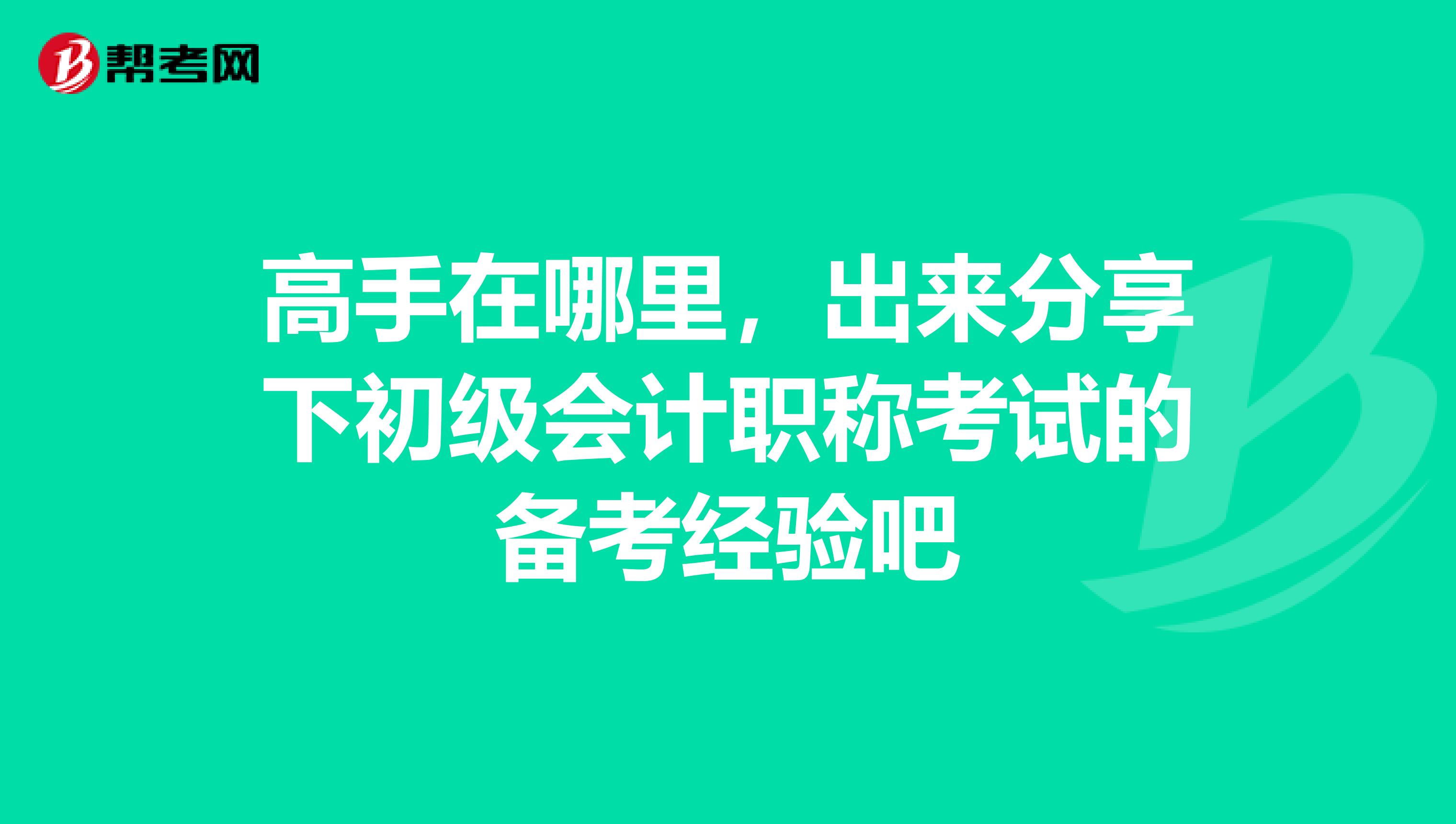 高手在哪里,出来分享下初级会计职称考试的备考经验吧