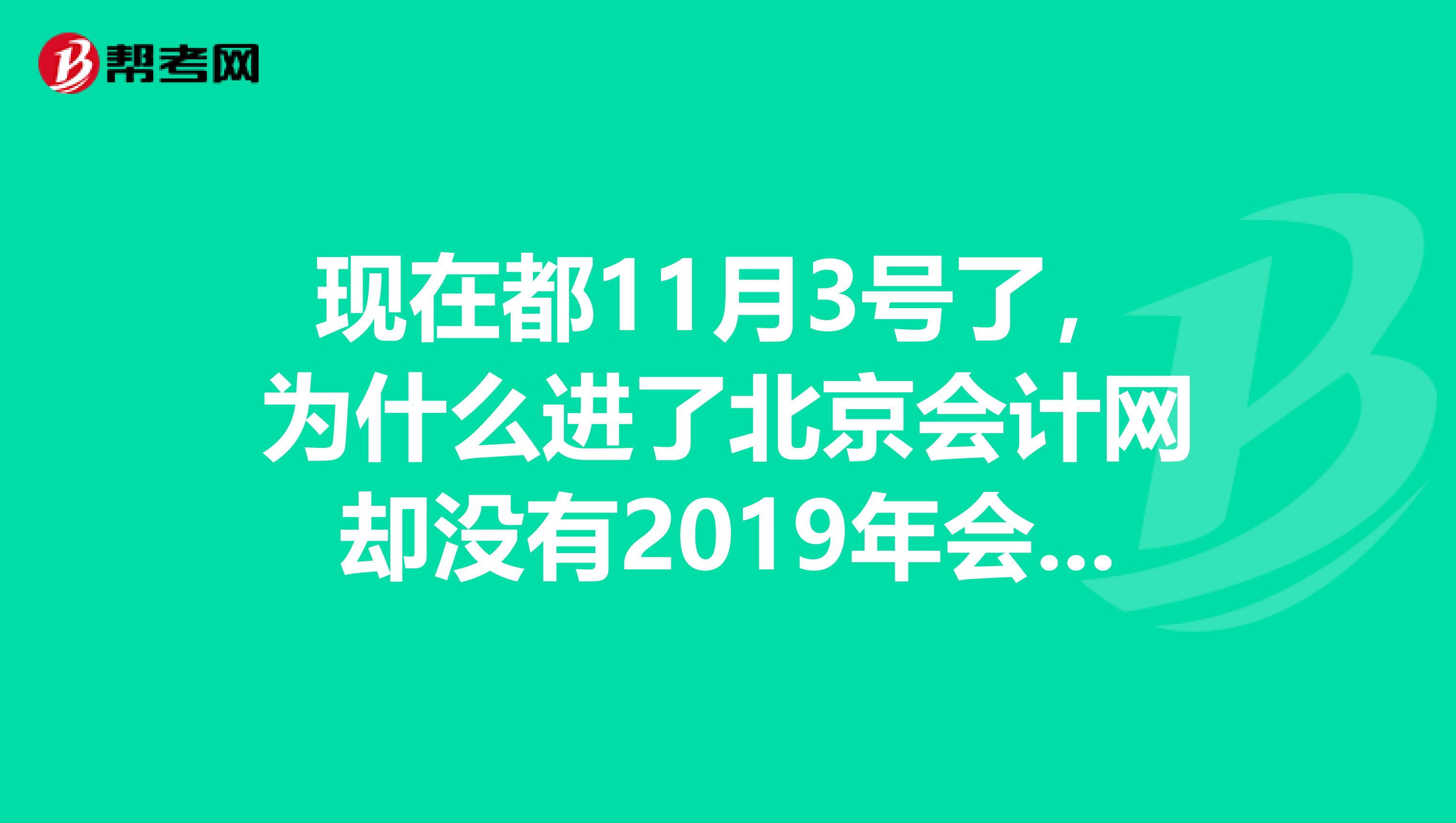 现在都11月3号了,为什么进了北京会计网却没有2019年会计从业资格考试的报名?只看到2019年的