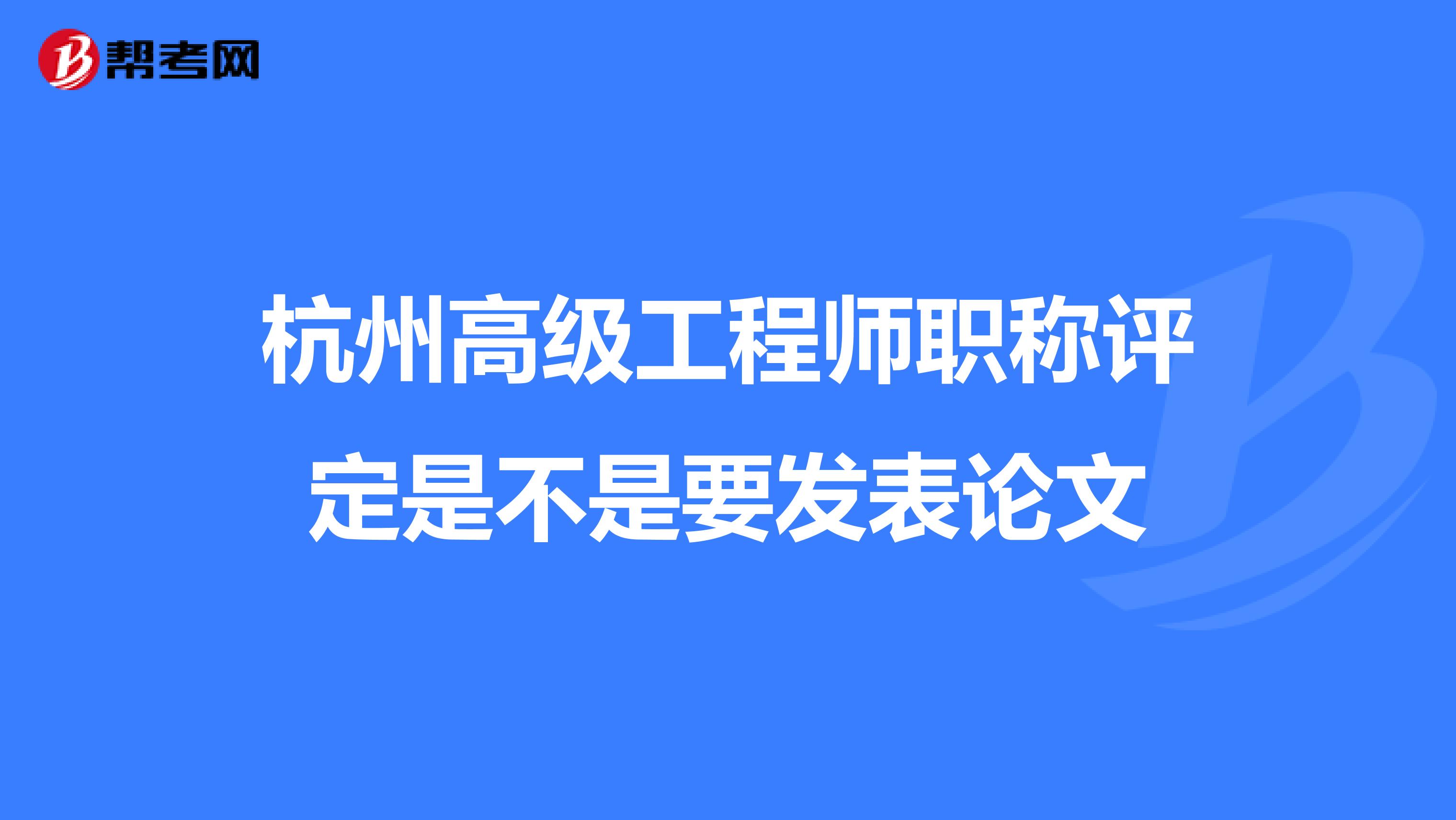 杭州高级工程师职称评定是不是要发表论文