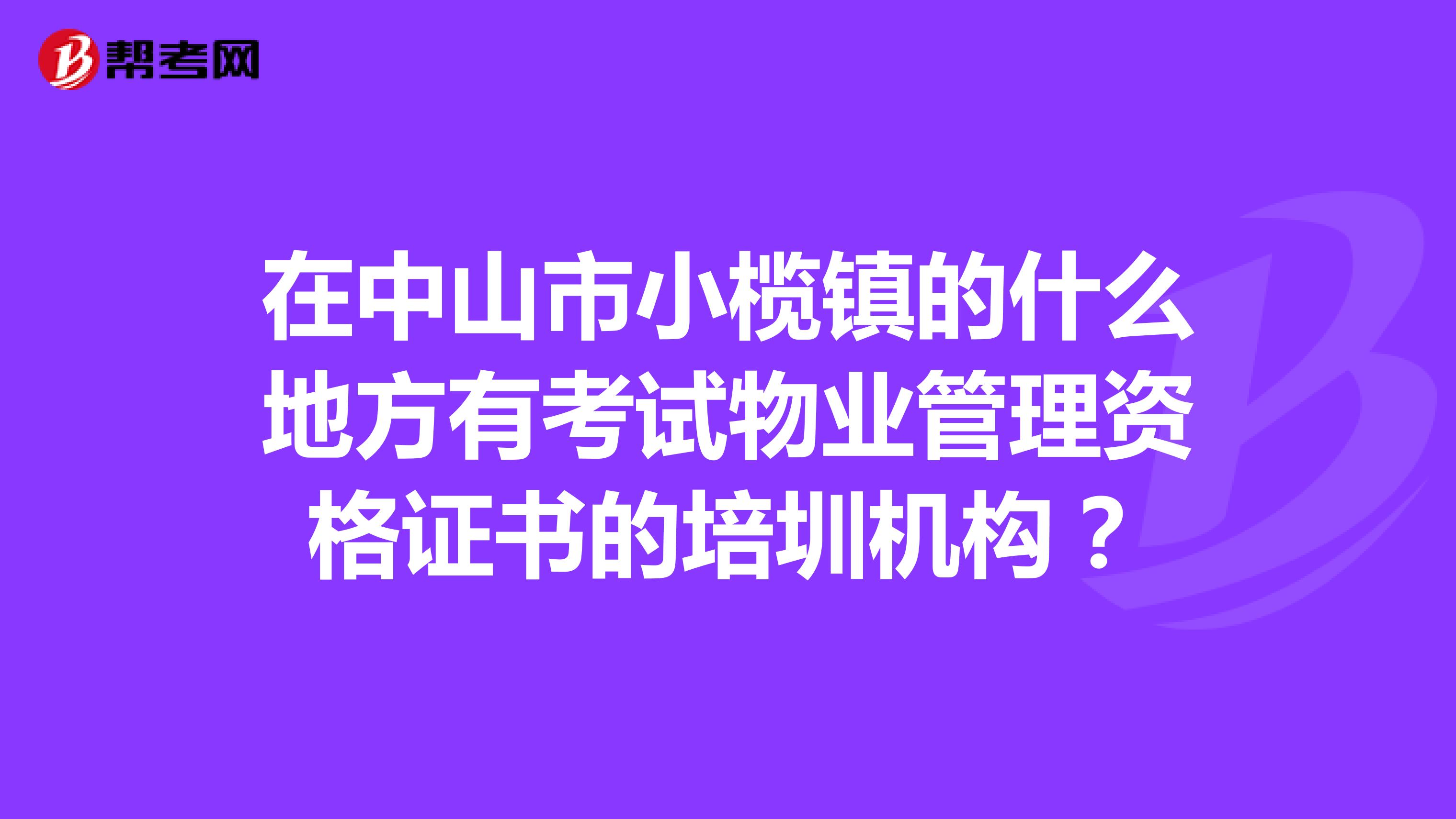 在中山市小榄镇的什么地方有考试物业管理资格证书的培圳机构？