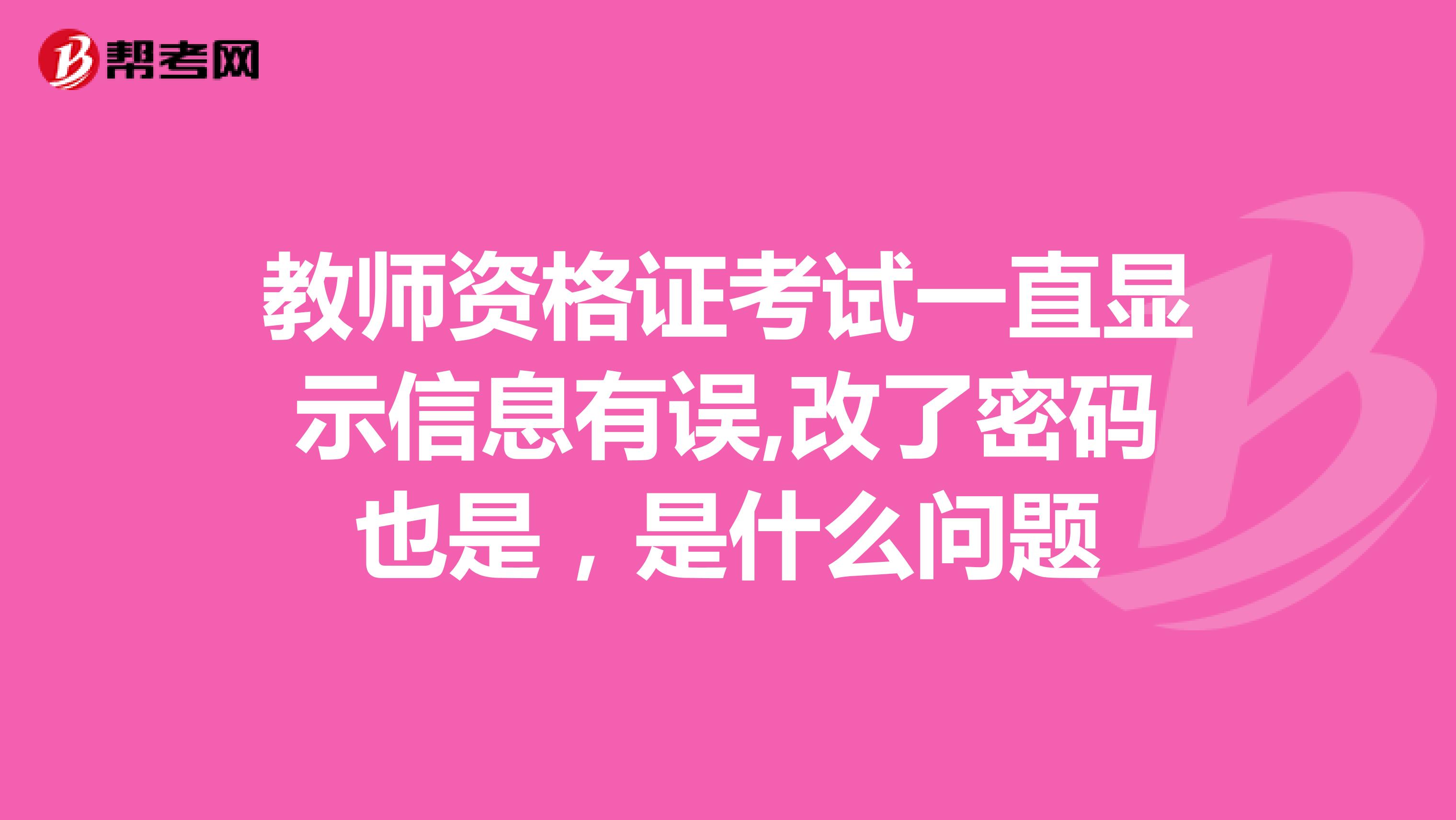 教师资格证考试一直显示信息有误,改了密码也是，是什么问题