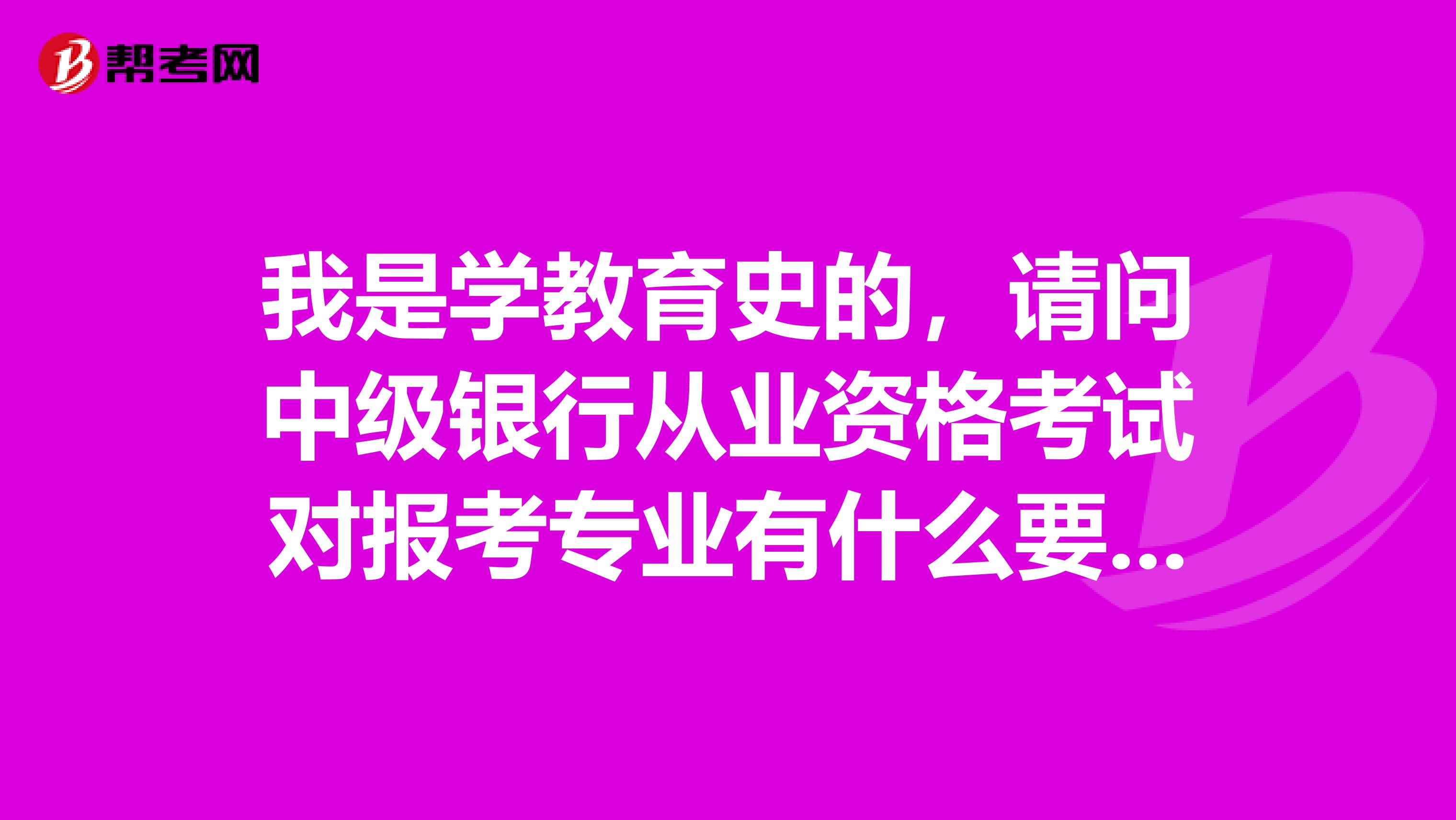 我是学教育史的,请问中级银行从业资格考试对报考专业有什么要求?
