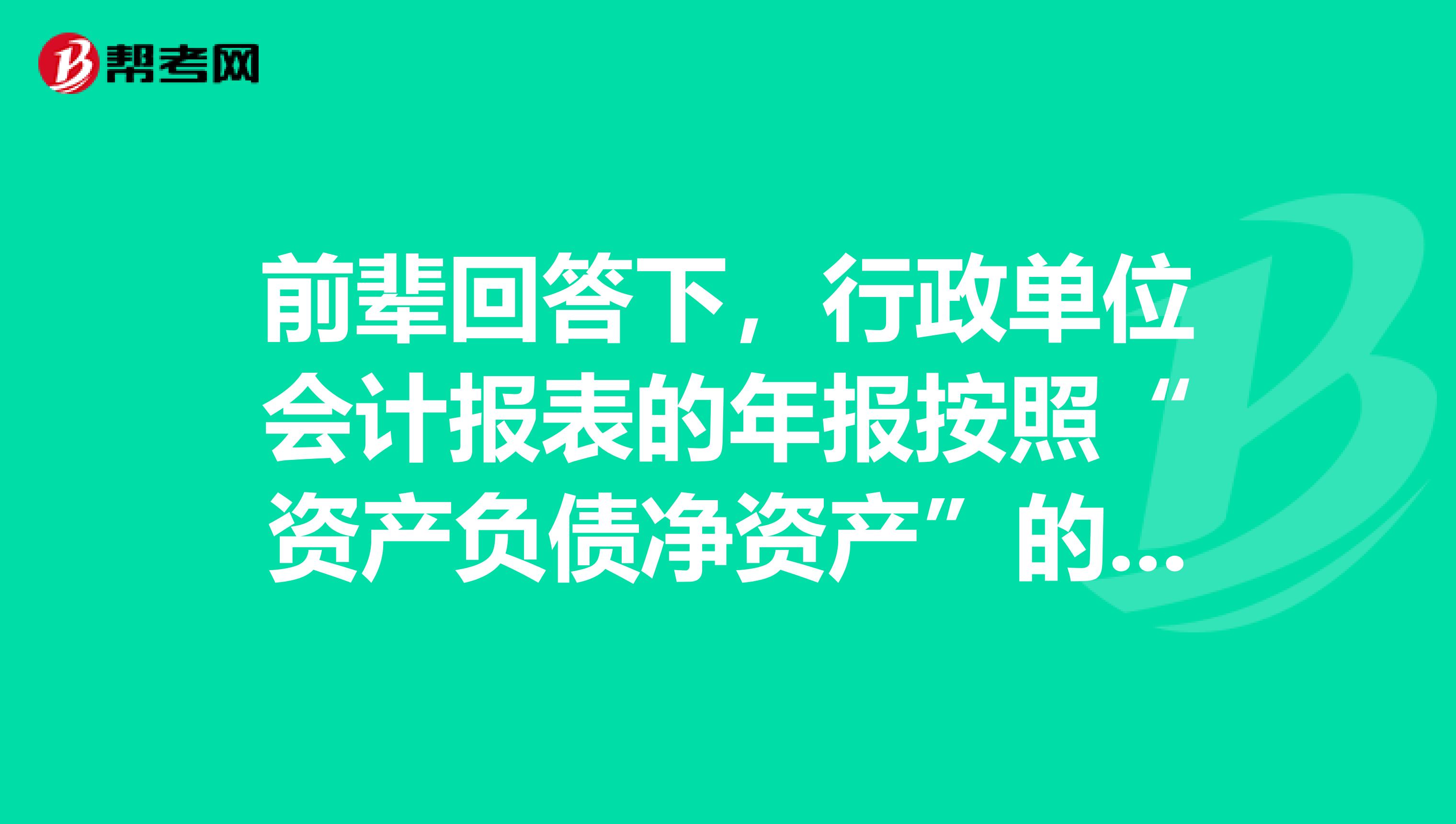 前辈回答下，行政单位会计报表的年报按照“资产负债净资产”的会计等式编排