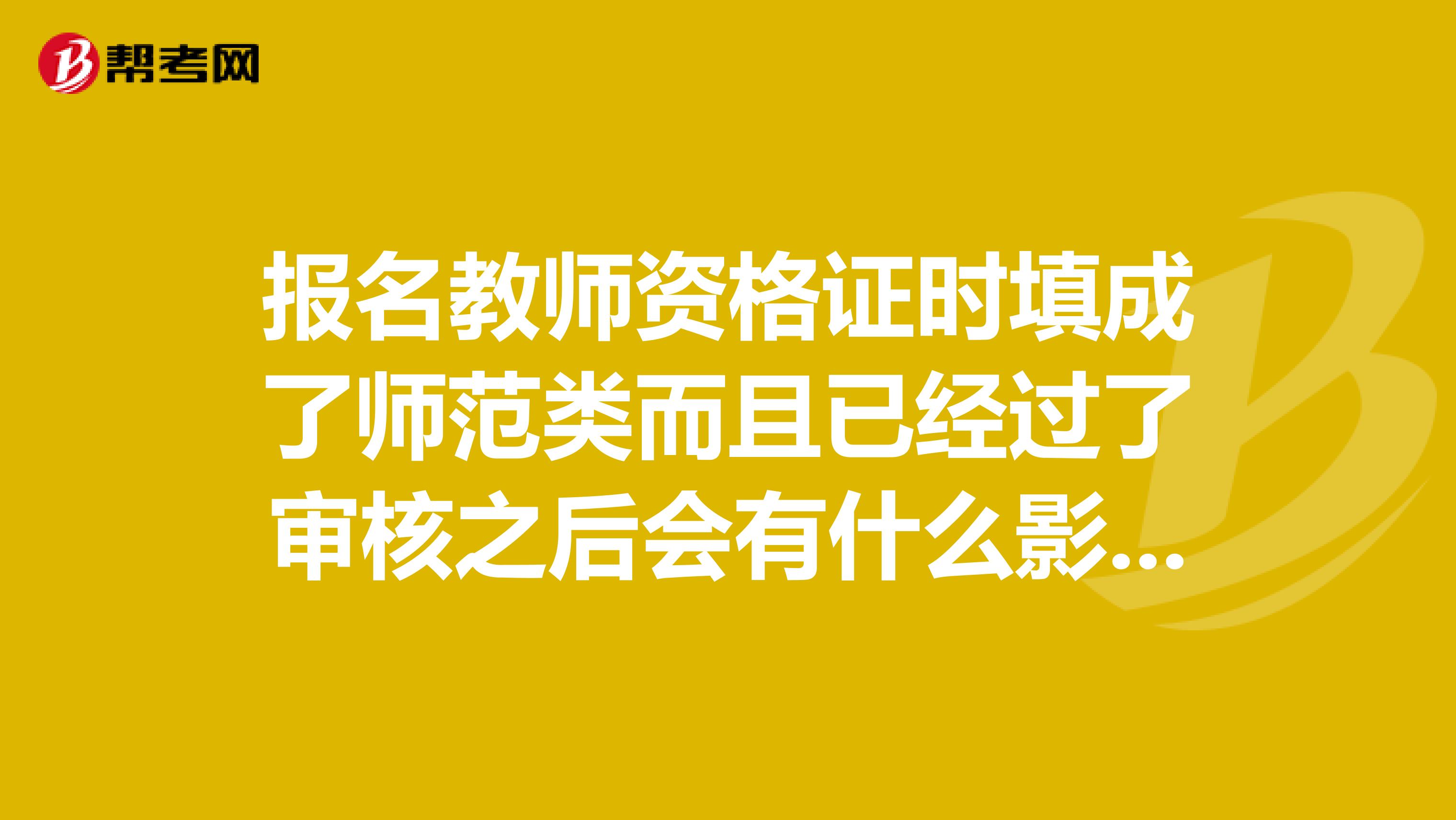 报名教师资格证时填成了师范类而且已经过了审核之后会有什么影响么。。。