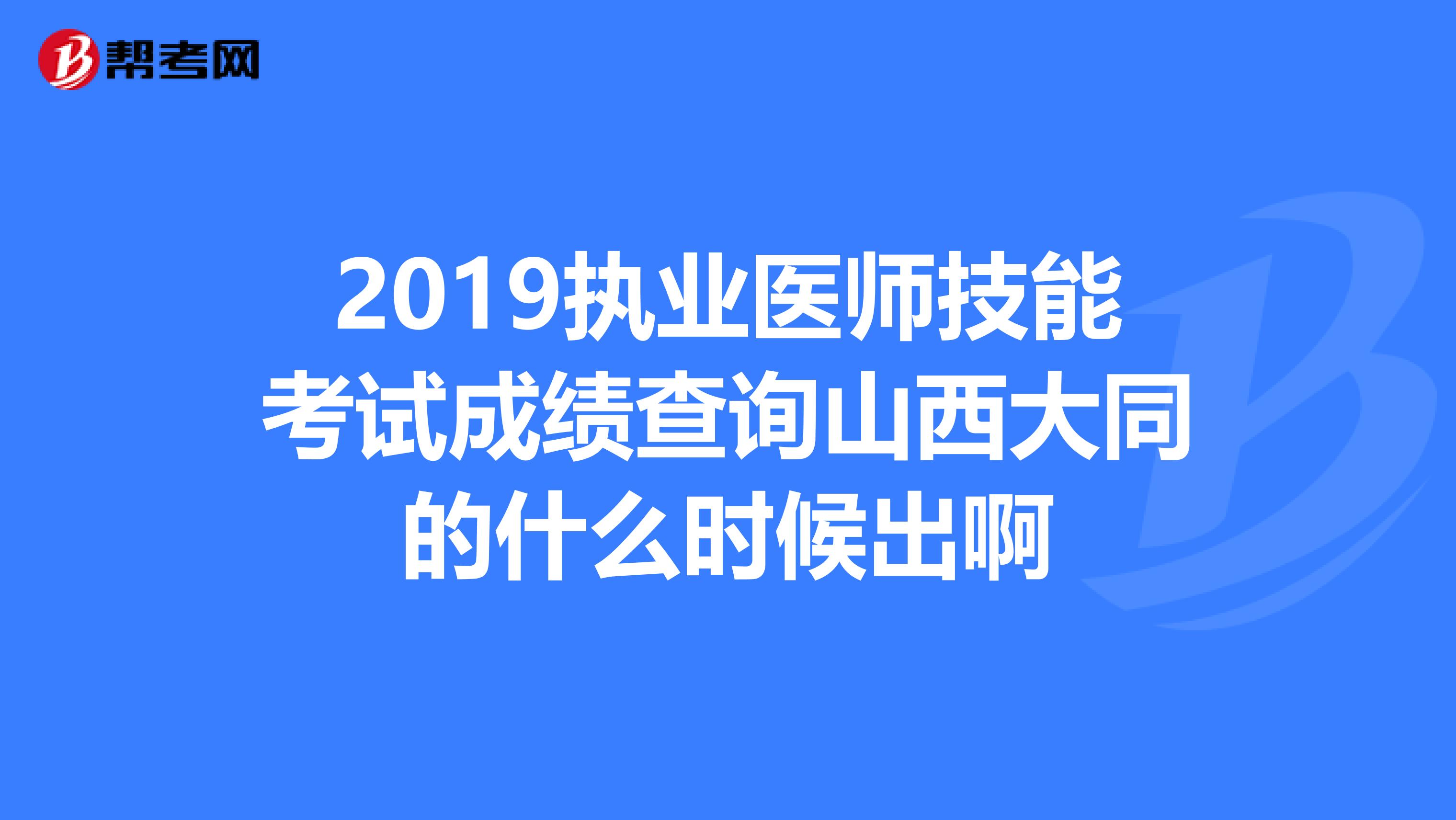 2019执业医师技能考试成绩查询山西大同的什么时候出啊