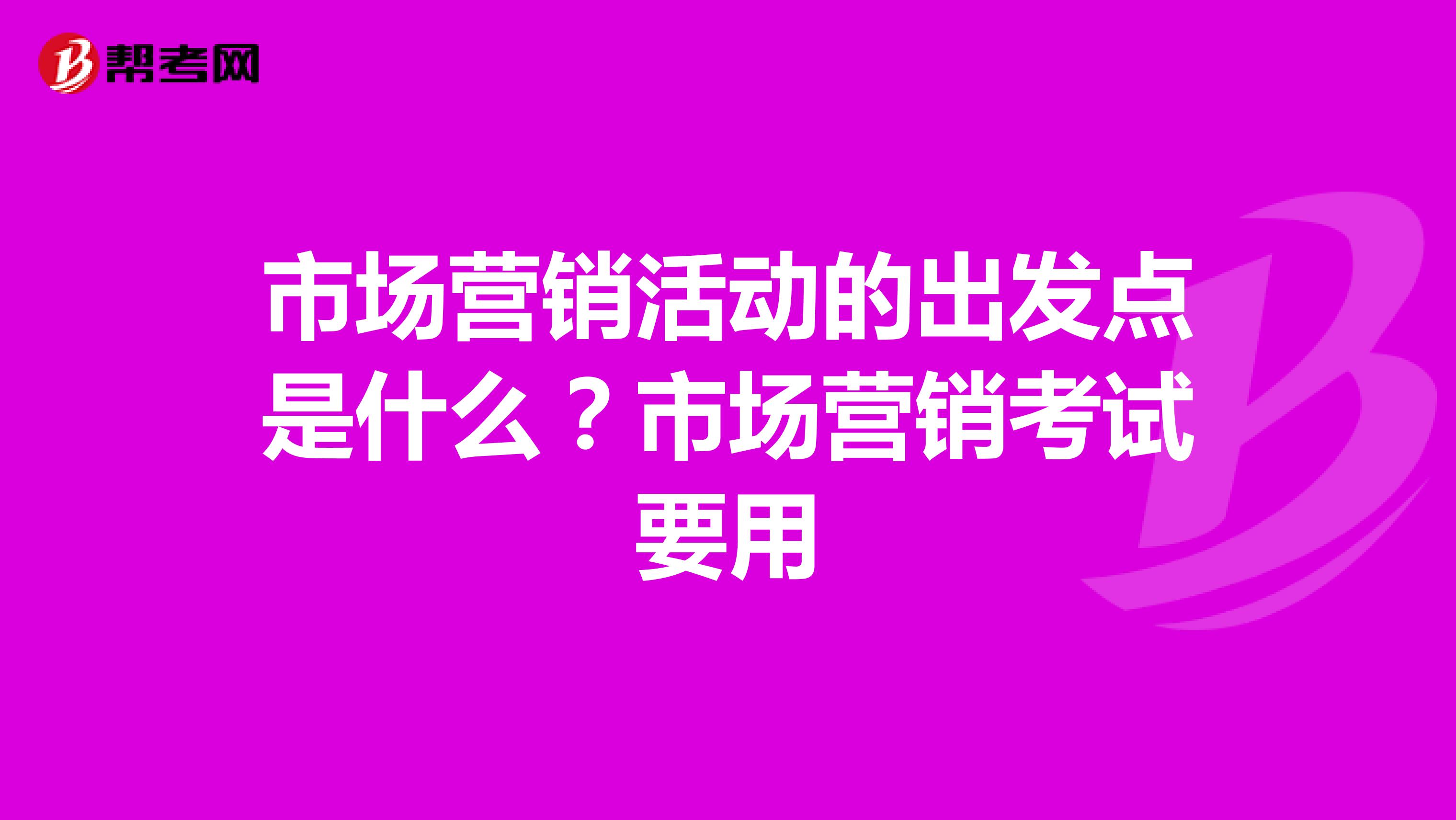 市场营销活动的出发点是什么？市场营销考试要用