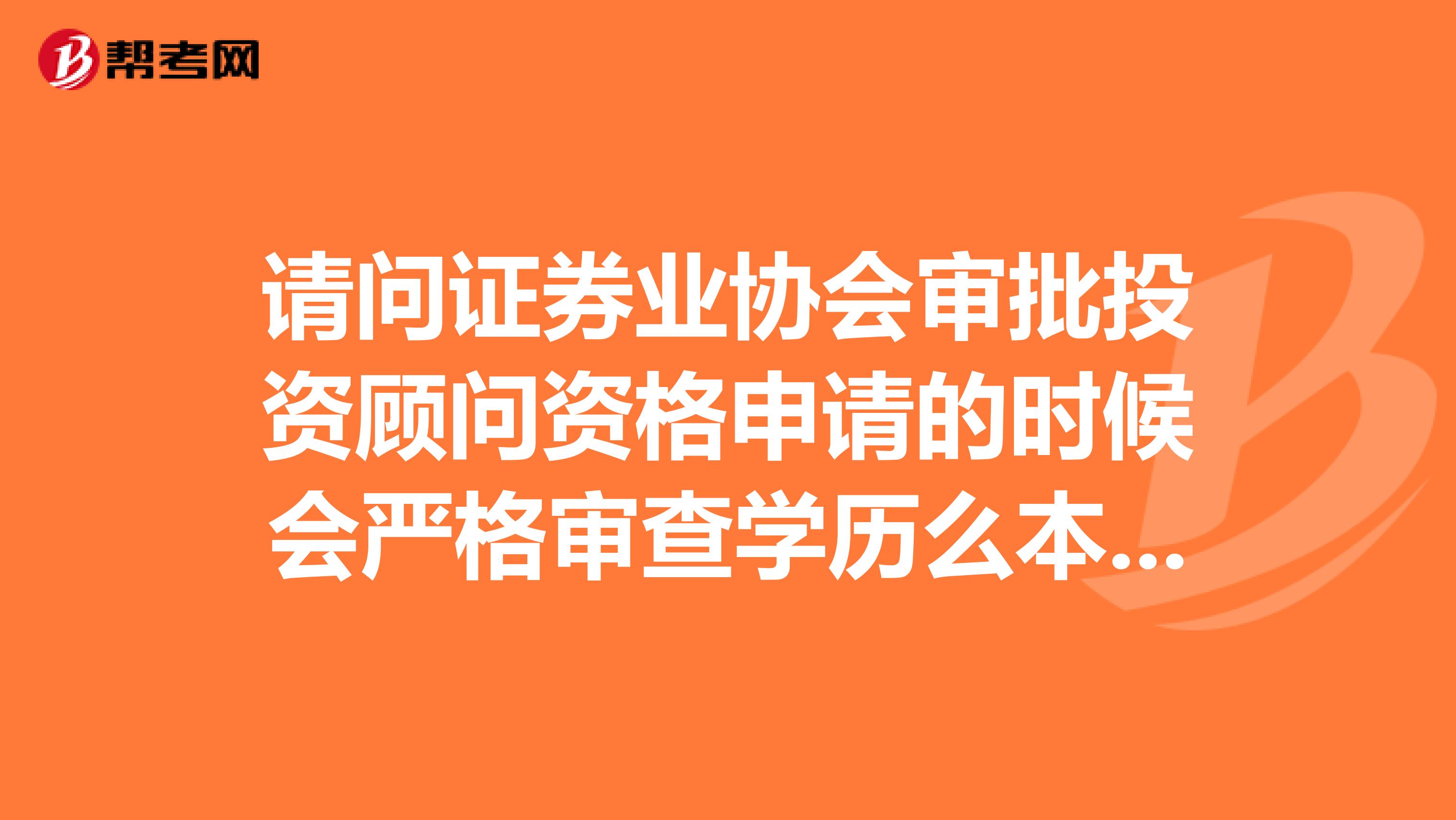请问证券业协会审批投资顾问资格申请的时候会严格审查学历么本科结业能申请不若假冒个毕业的会不会被查