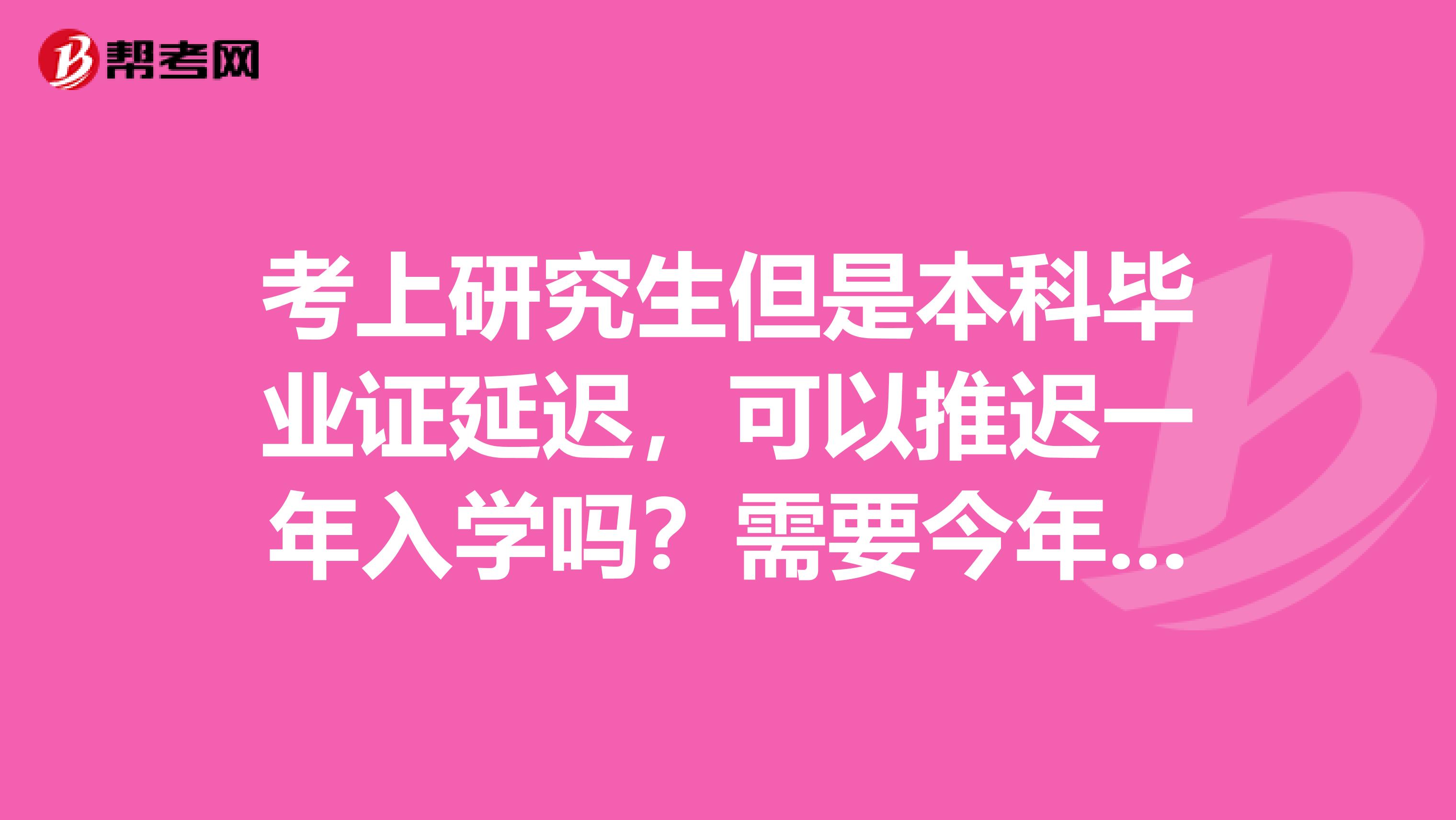 考上研究生但是本科毕业证延迟,可以推迟一年入学吗?需要今年调档和验证吗?