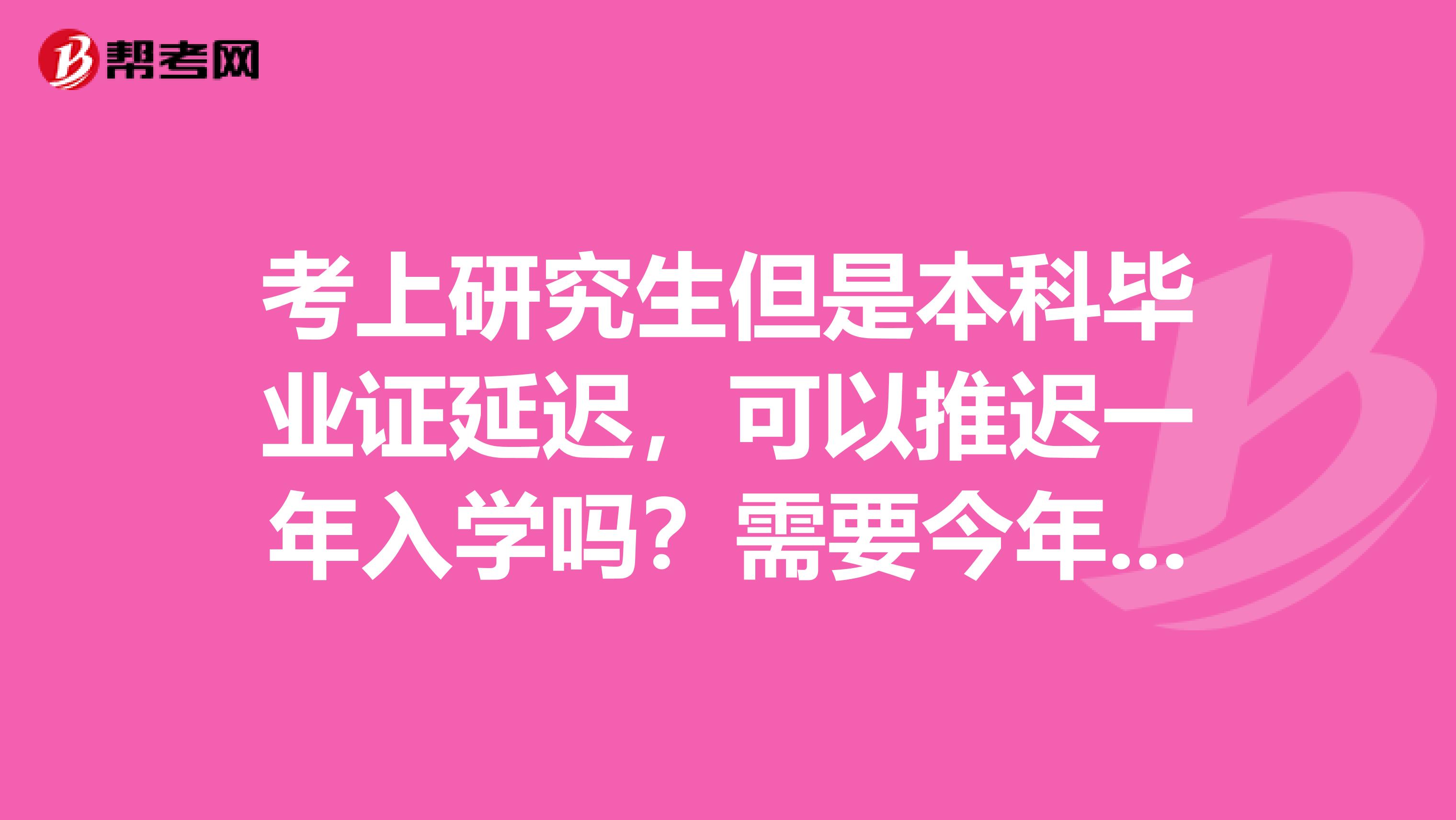 考上研究生但是本科毕业证延迟，可以推迟一年入学吗？需要今年调档和验证吗？