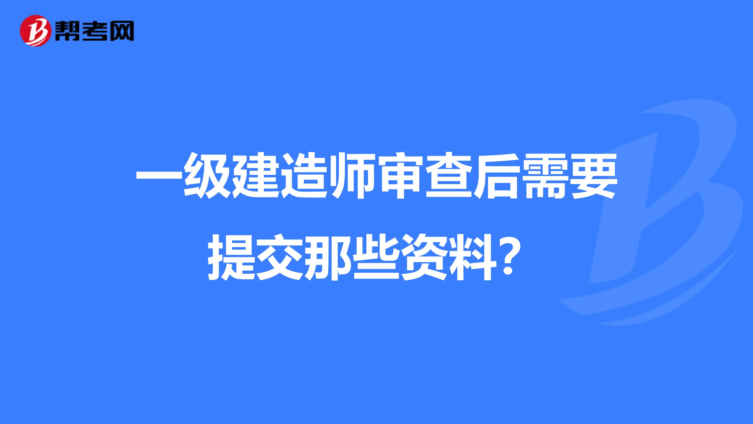 一级建造师审查后需要提交那些资料？