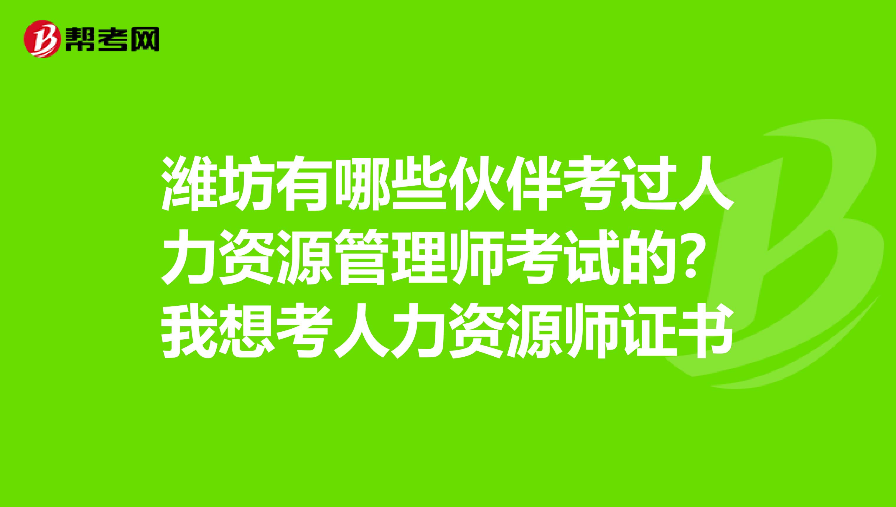 潍坊有哪些伙伴考过人力资源管理师考试的?我想考人力资源师证书