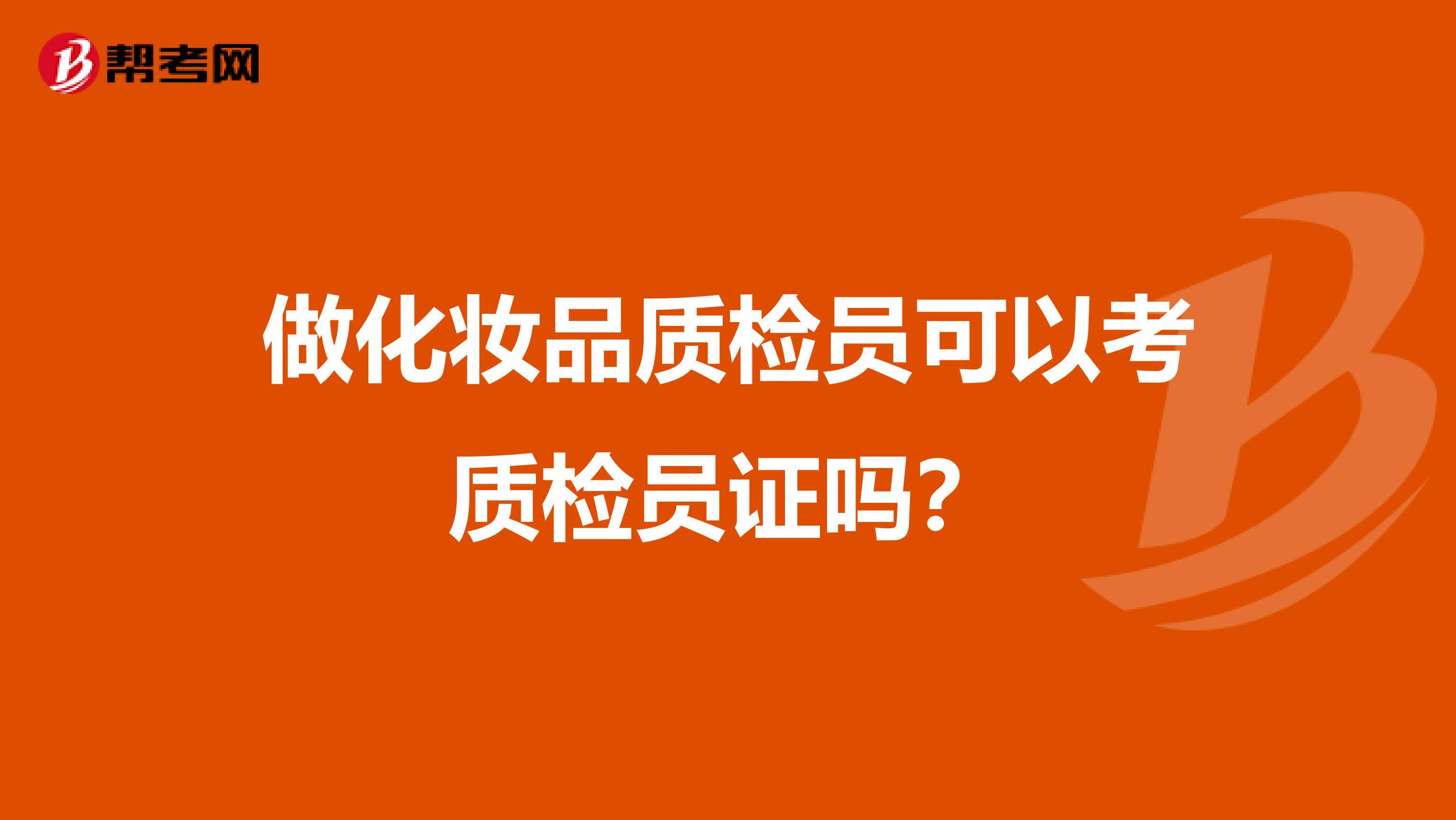 做化妆品质检员可以考质检员证吗？