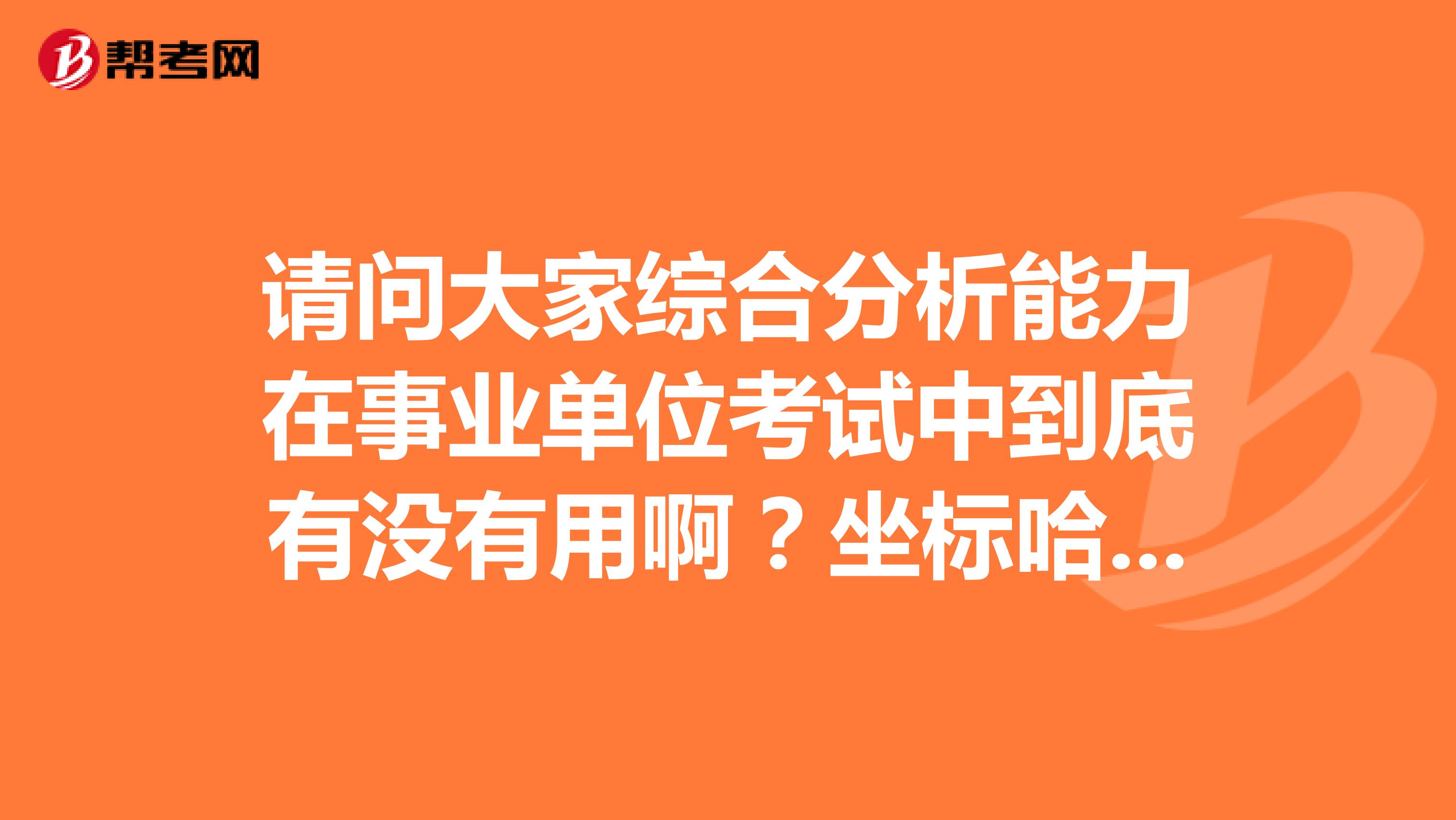 请问大家综合分析能力在事业单位考试中到底有没有用啊？坐标哈尔滨！