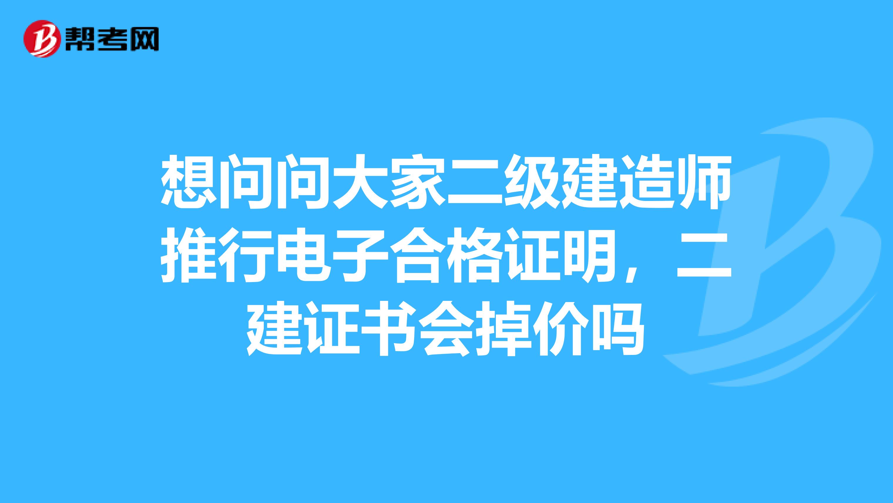 想问问大家二级建造师推行电子合格证明，二建证书会掉价吗