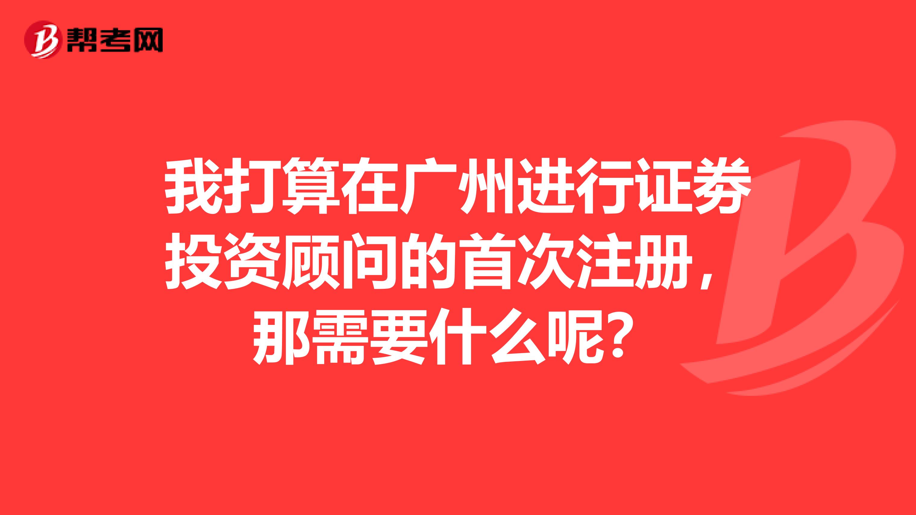 我打算在廣州進行證劵投資顧問的首次注冊，那需要什么呢？
