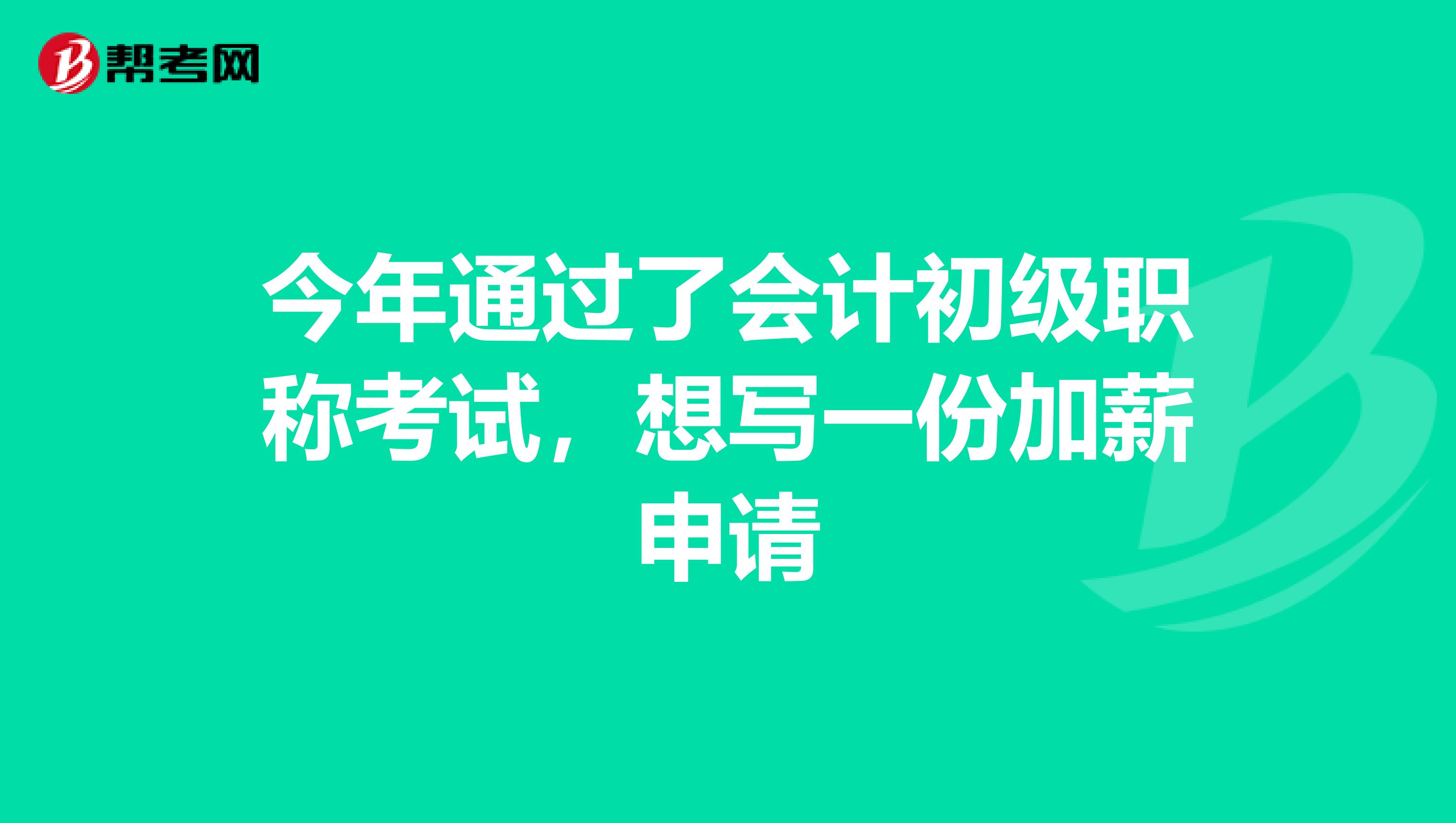 今年通过了会计初级职称考试,想写一份加薪申请