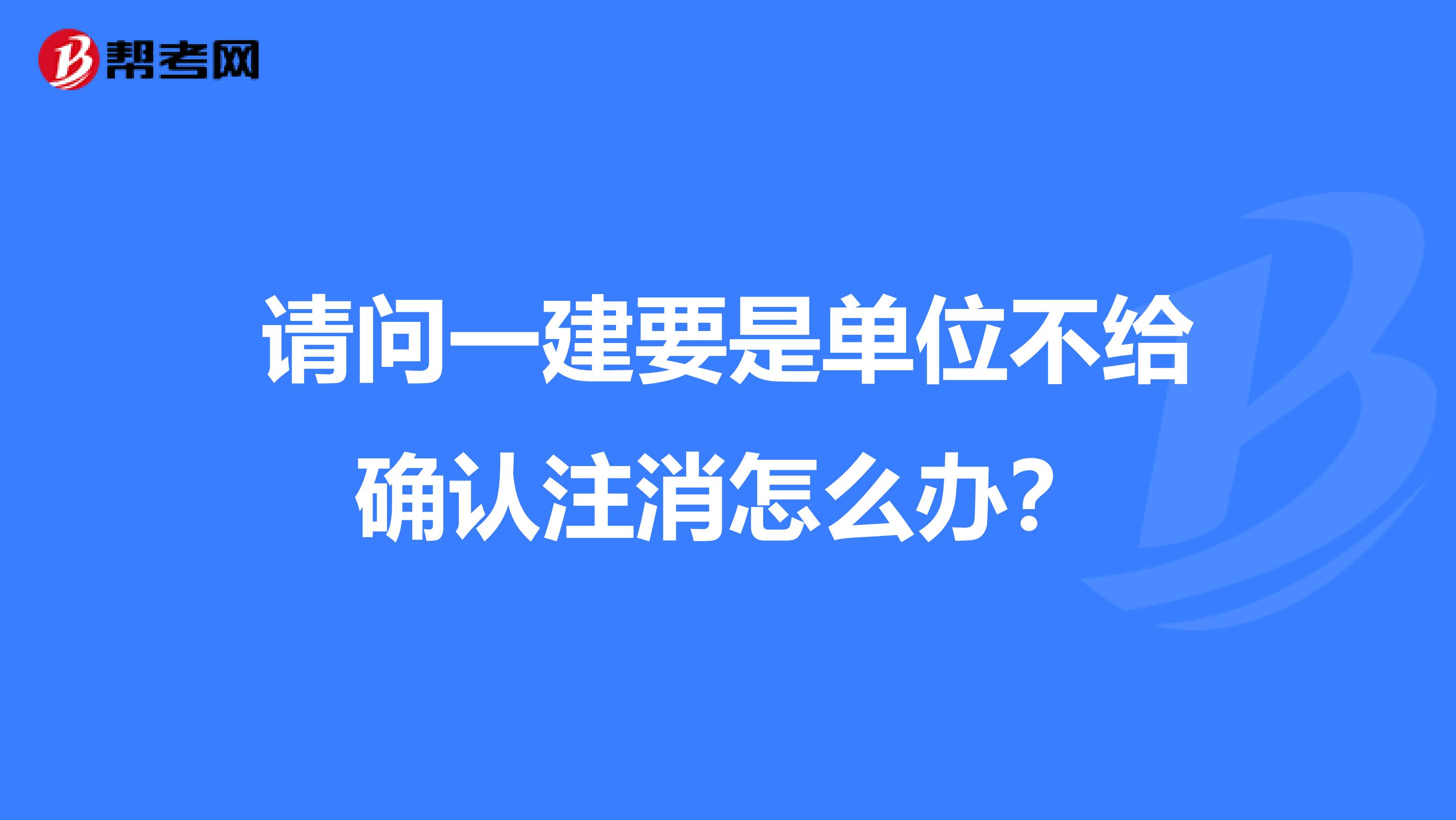 请问一建要是单位不给确认注消怎么办?