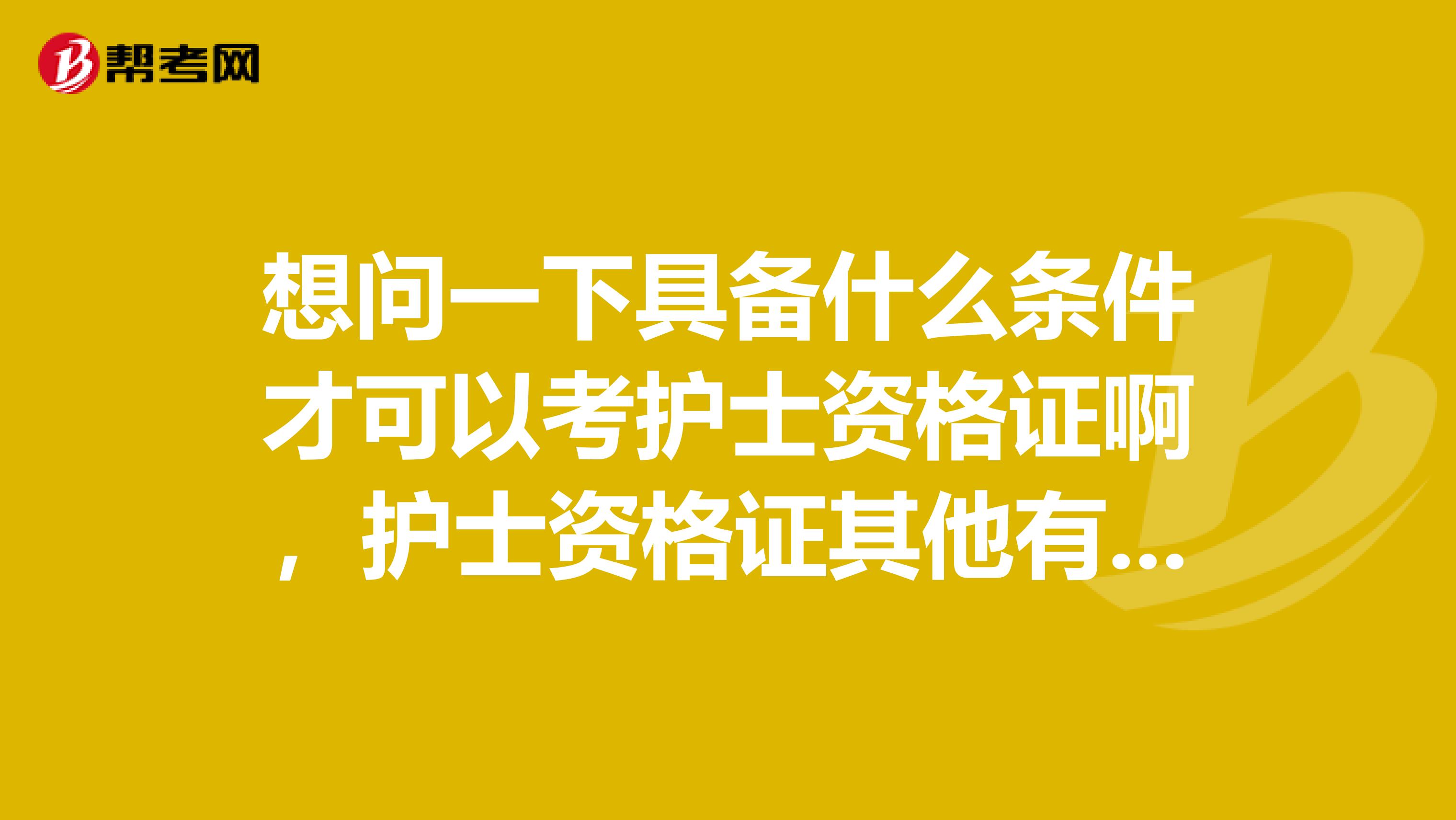 想問一下具備什么條件才可以考護士資格證啊，護士資格證其他有什么要求啊