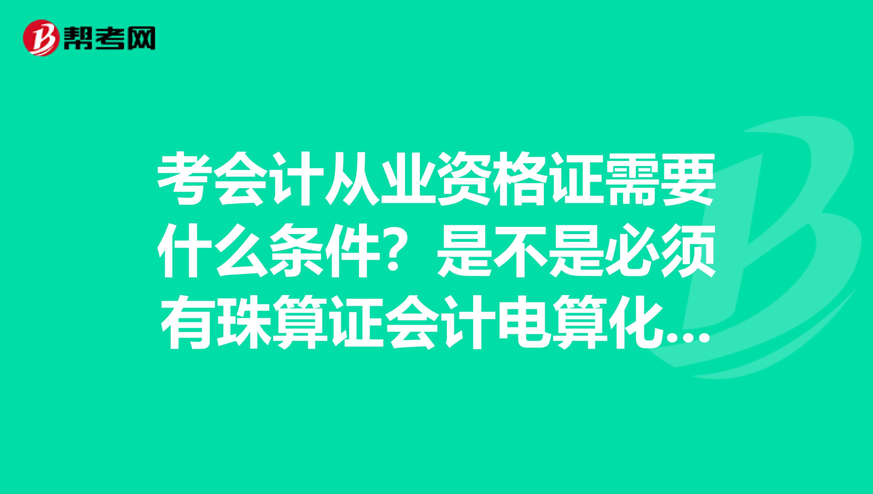 考会计从业资格证需要什么条件？是不是必须有珠算证会计电算化证？山西的考试时间是什么时候了？