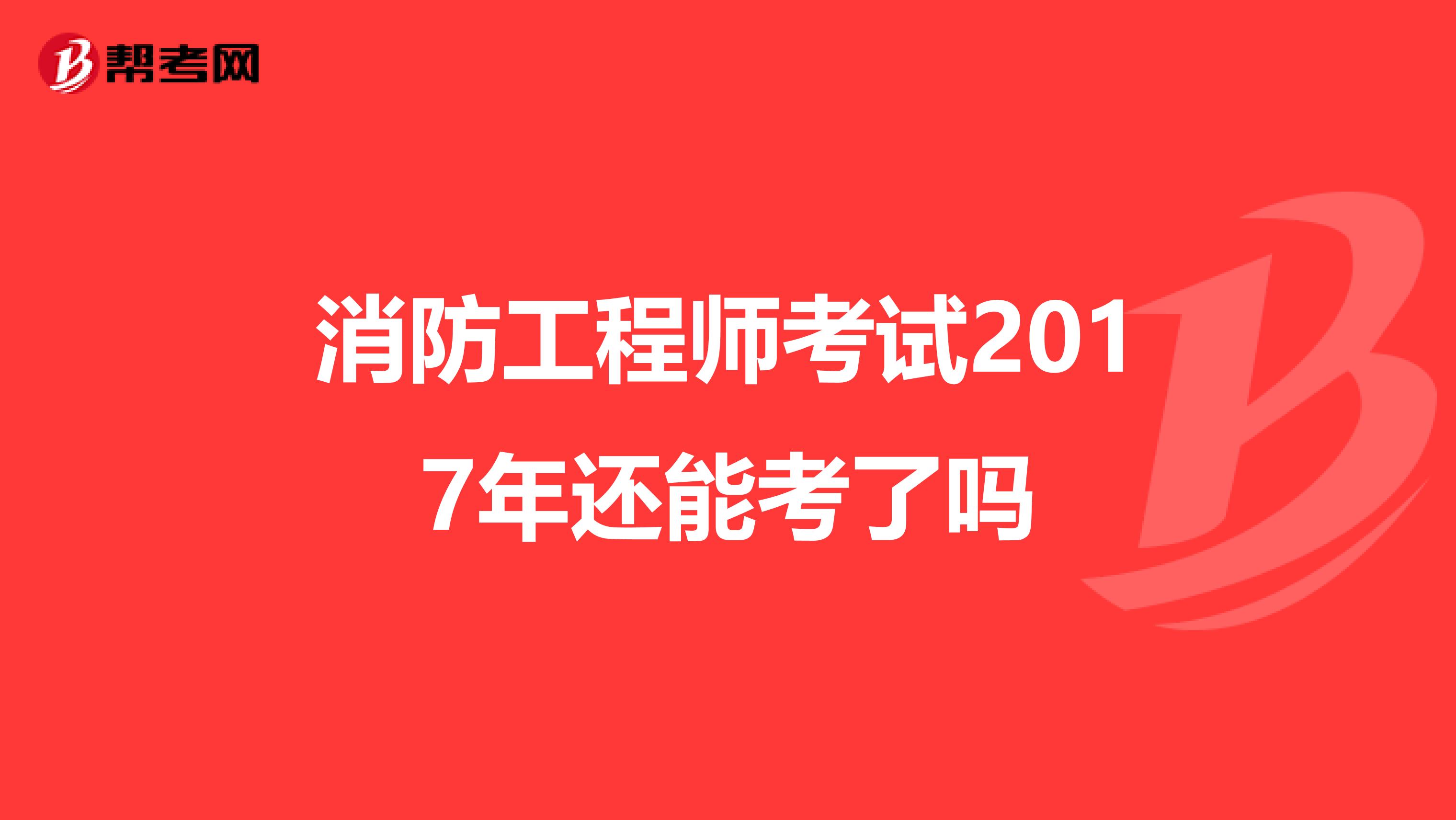 消防工程师考试2017年还能考了吗
