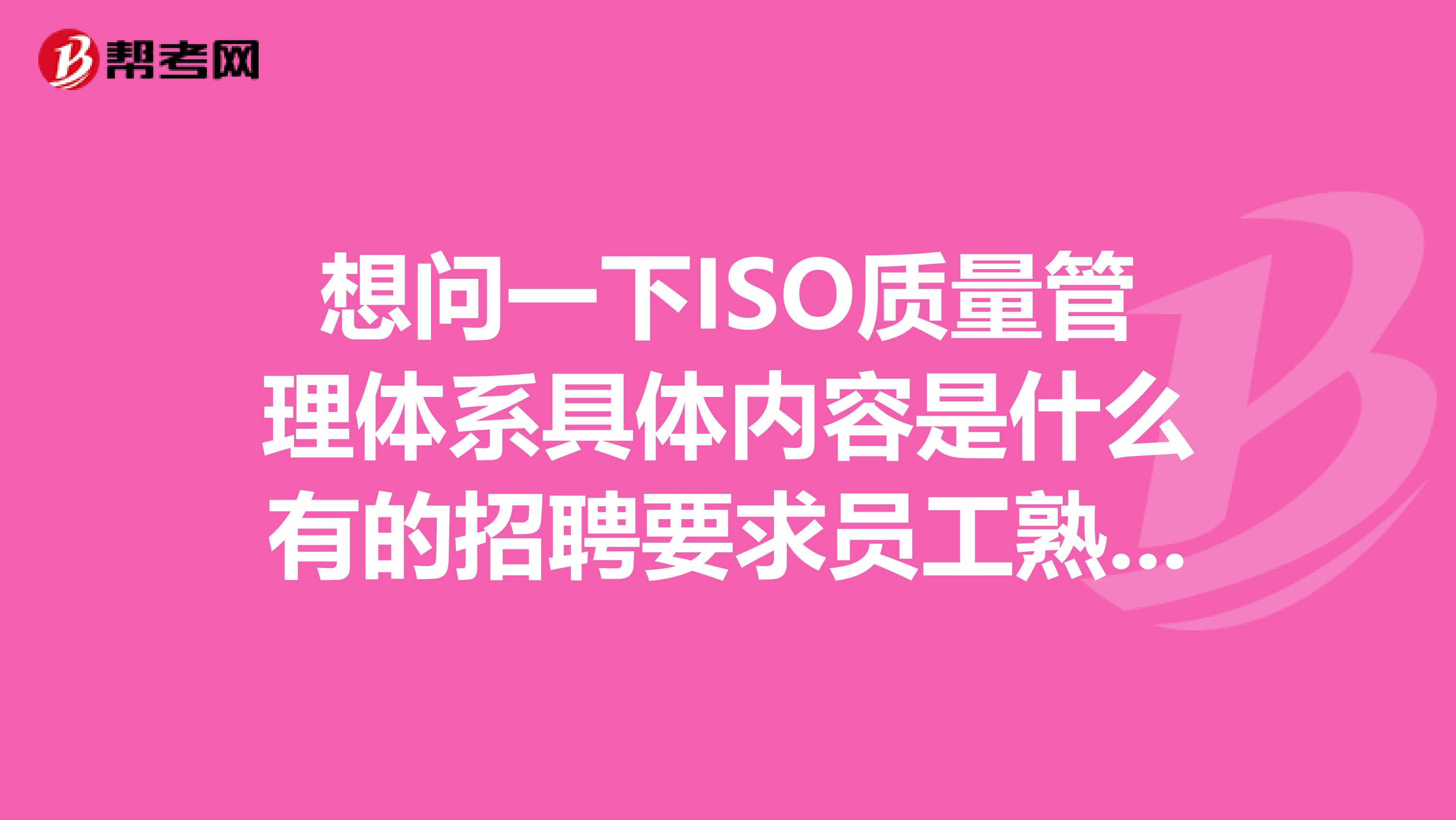 想问一下ISO质量管理体系具体内容是什么有的招聘要求员工熟悉这个我又该掌握哪些内容