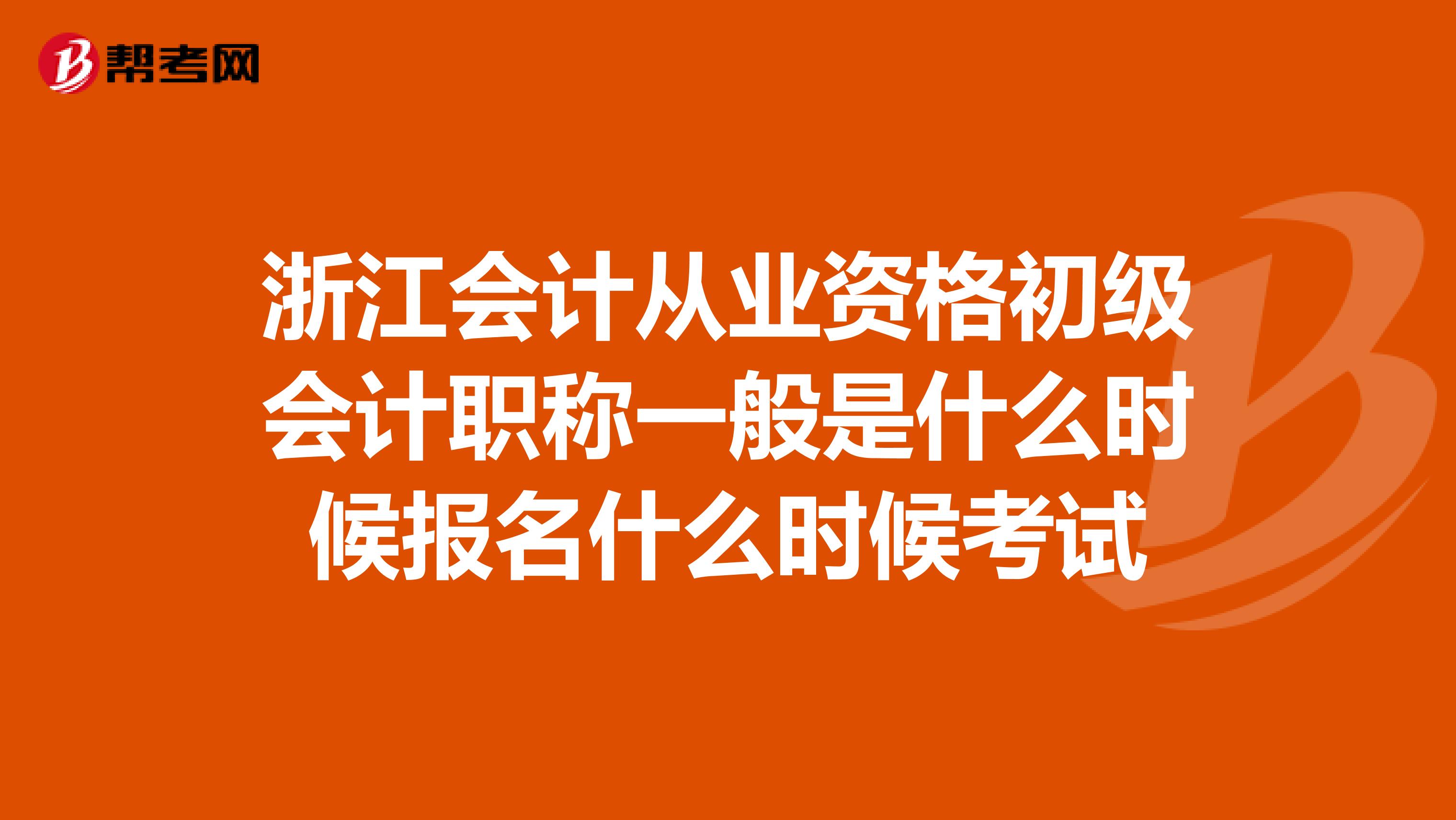 浙江会计从业资格初级会计职称一般是什么时候报名什么时候考试