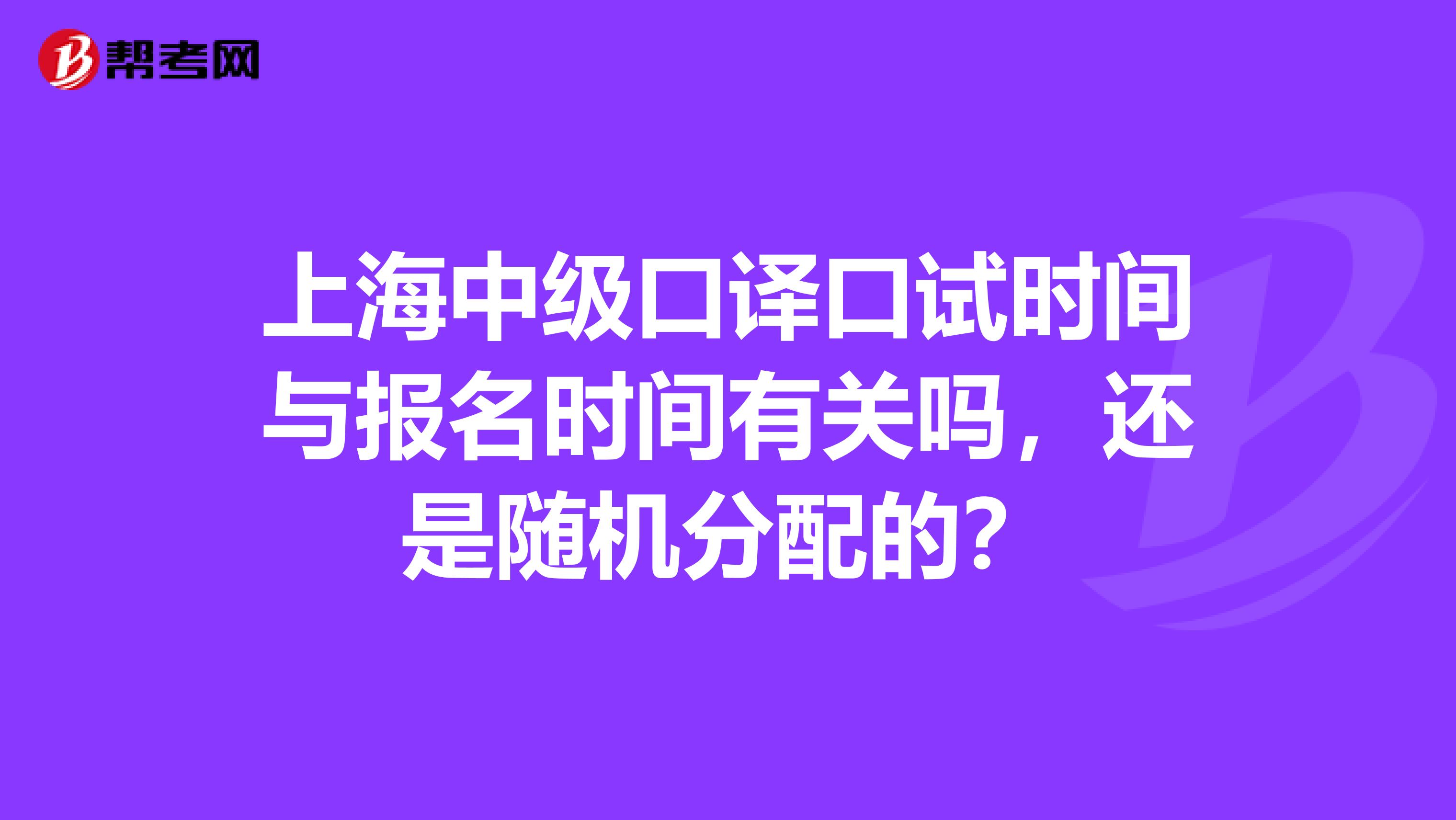上海中级口译口试时间与报名时间有关吗,还是随机分配的?