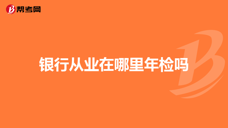 银行从业在哪里年检吗