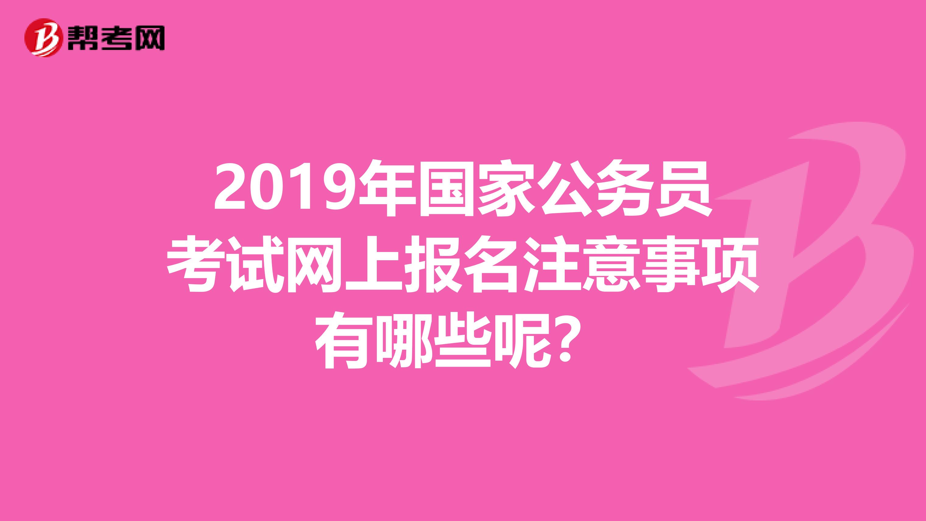 2019年国家公务员考试网上报名注意事项有哪些呢？