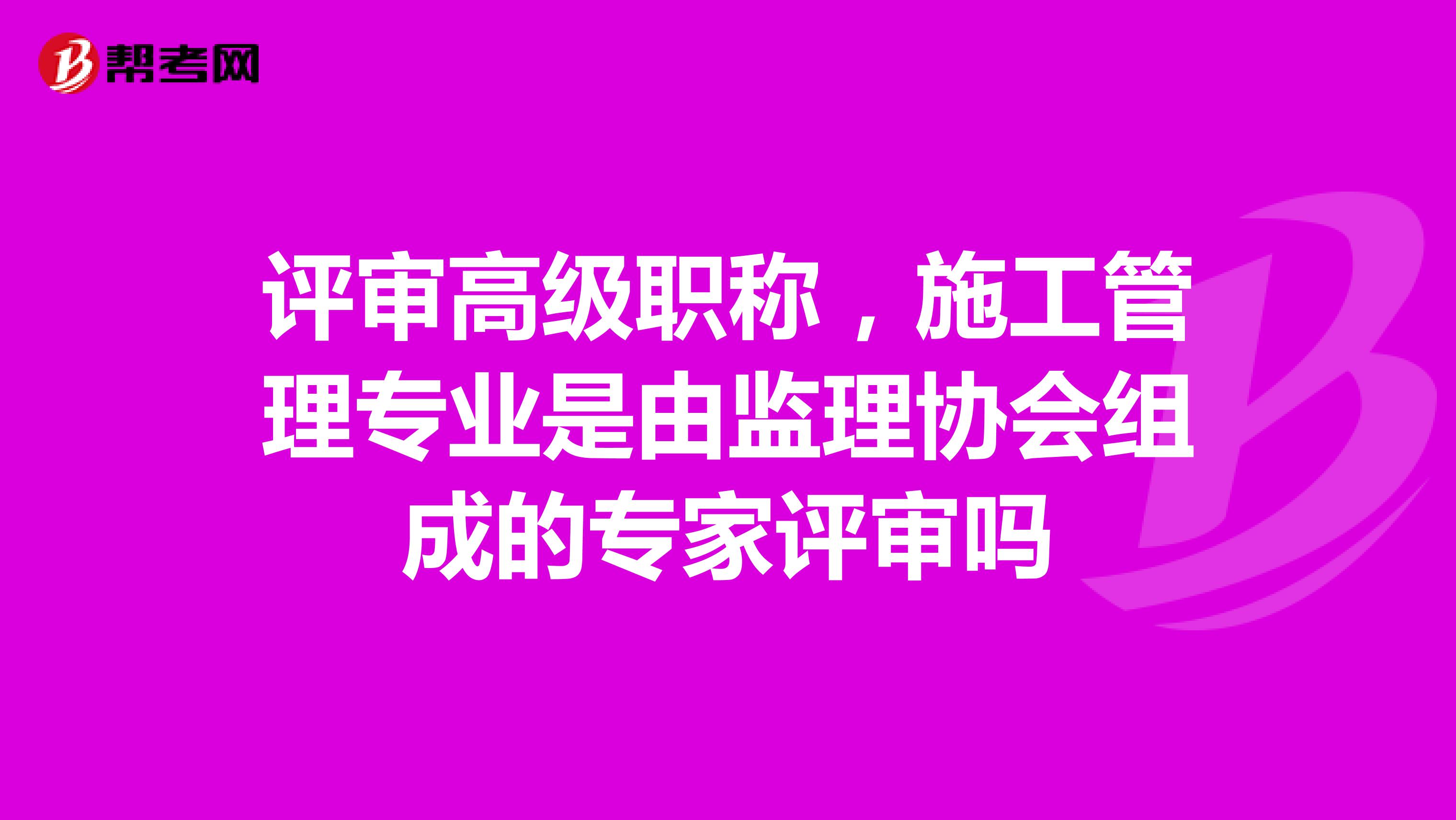 评审高级职称,施工管理专业是由监理协会组成的专家评审吗