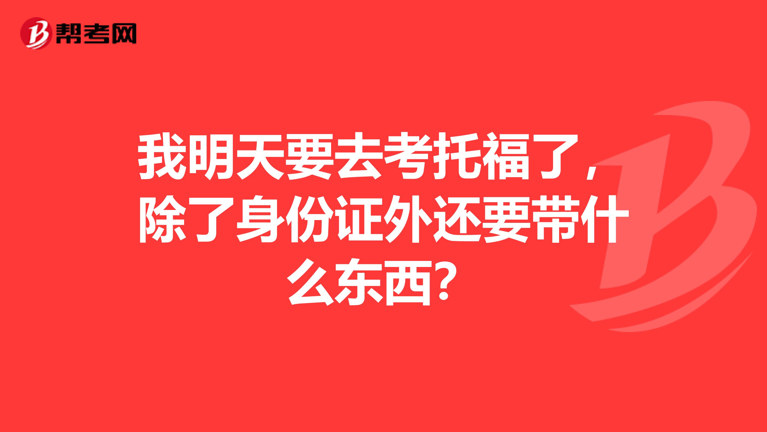 我明天要去考托福了,除了身份证外还要带什么东西?