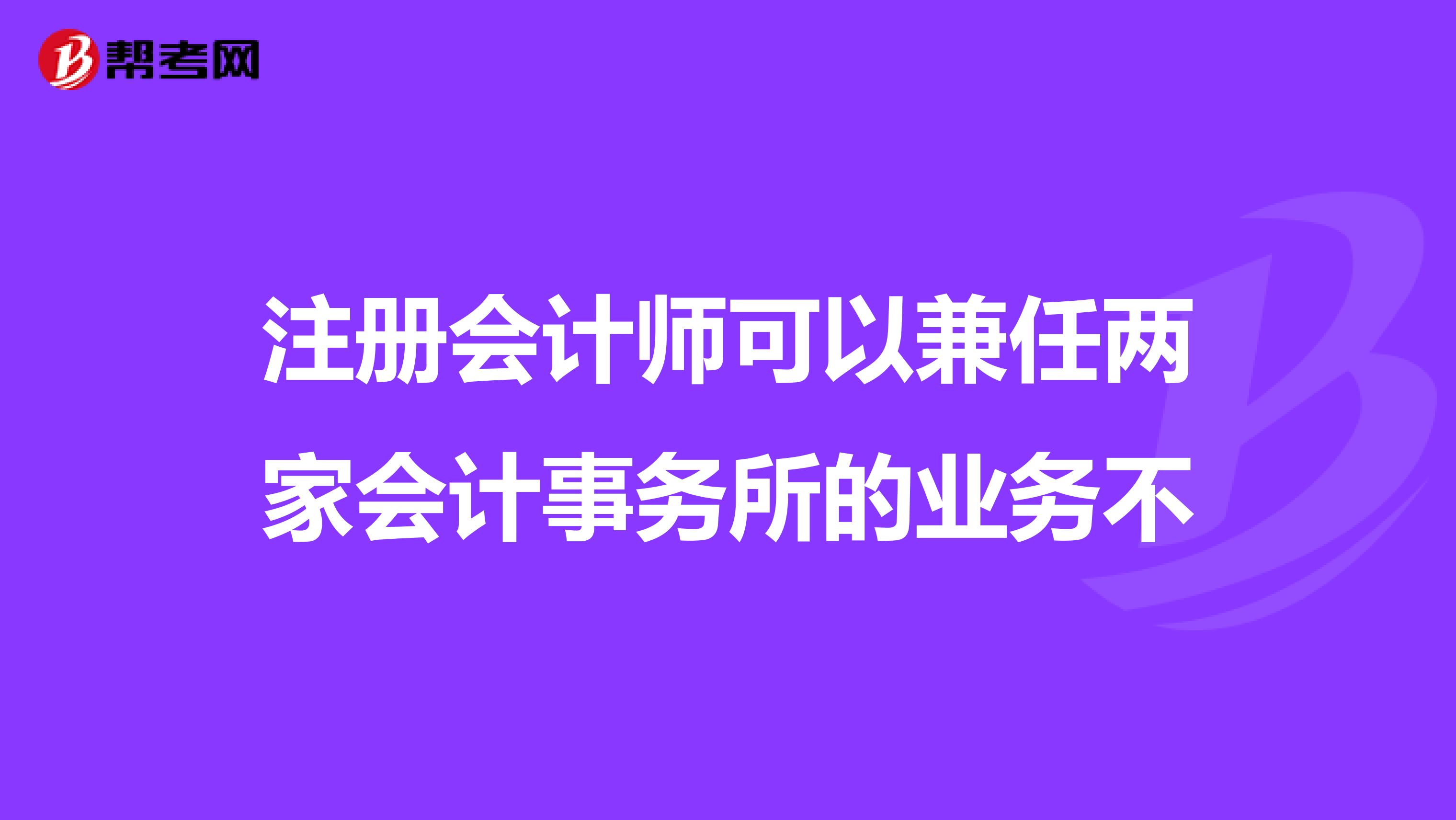 注册会计师可以兼任两家会计事务所的业务不