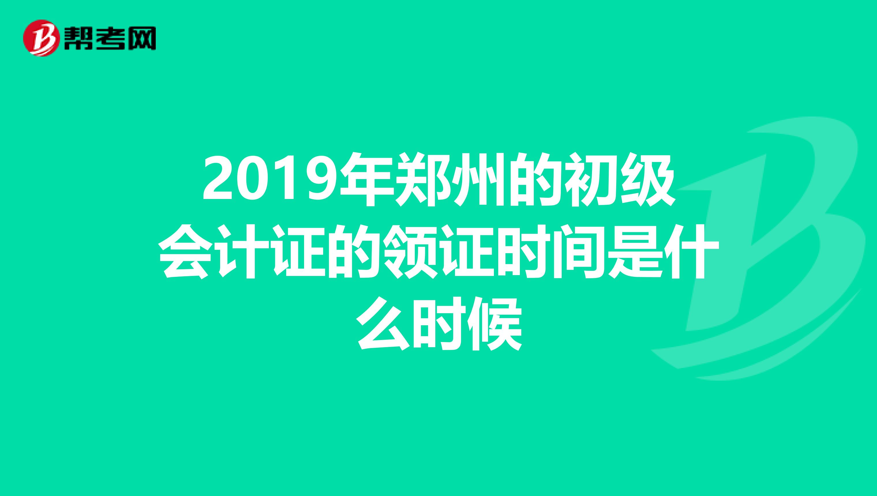 2019年郑州的初级会计证的领证时间是什么时候
